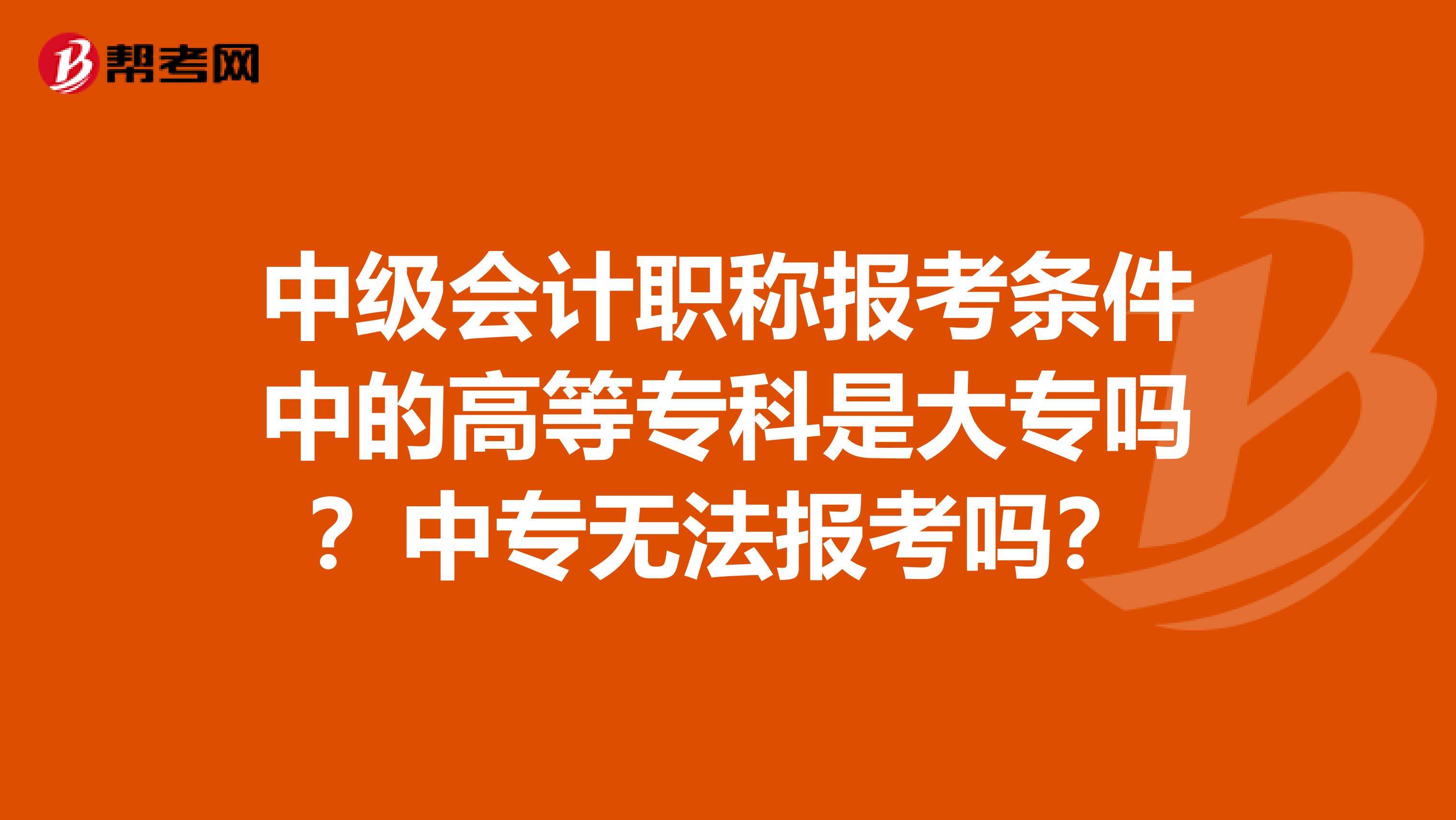 中级会计职称报考条件中的高等专科是大专吗？中专无法报考吗？