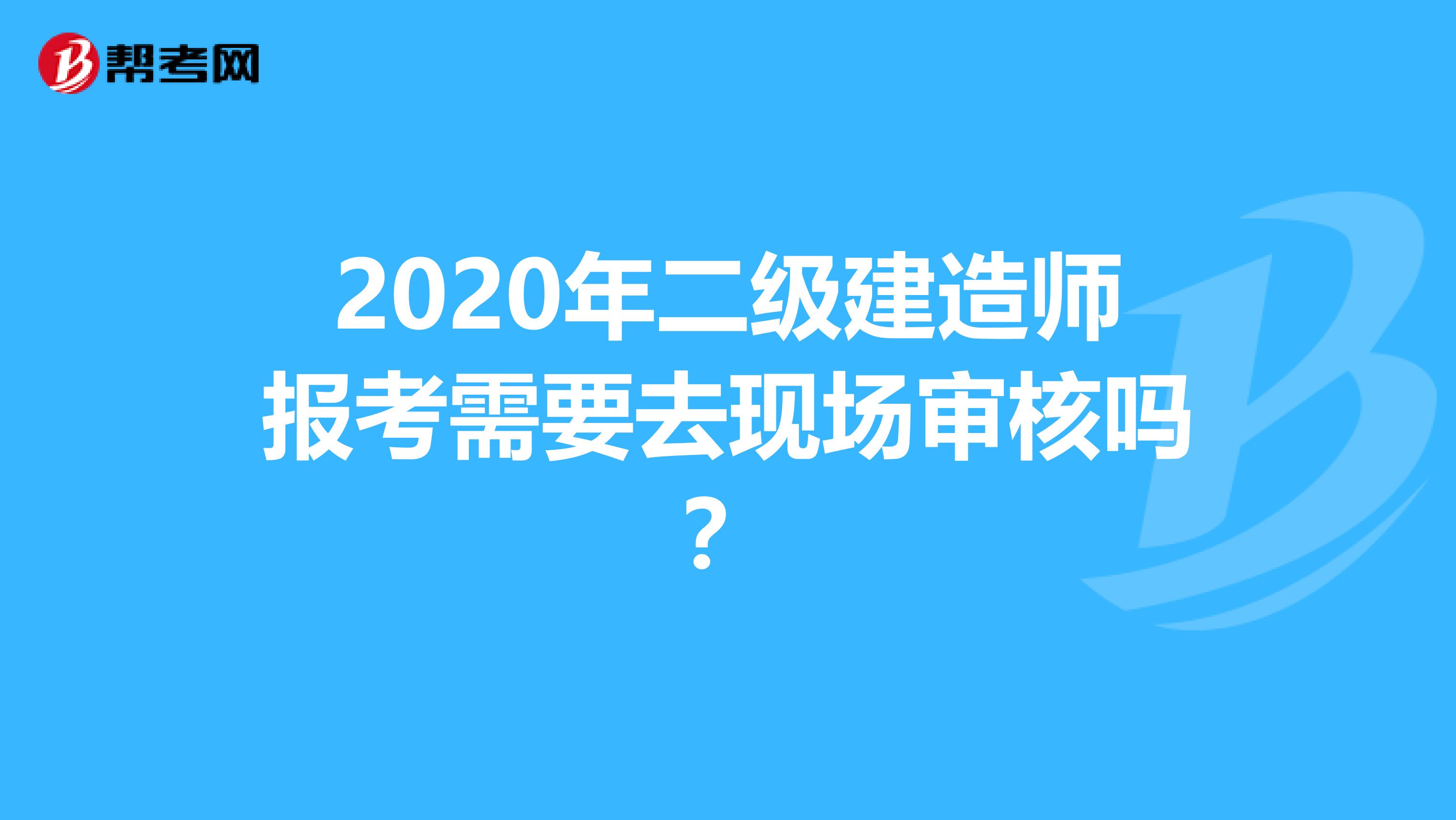 2020年二級建造師報考需要去現場審核嗎？