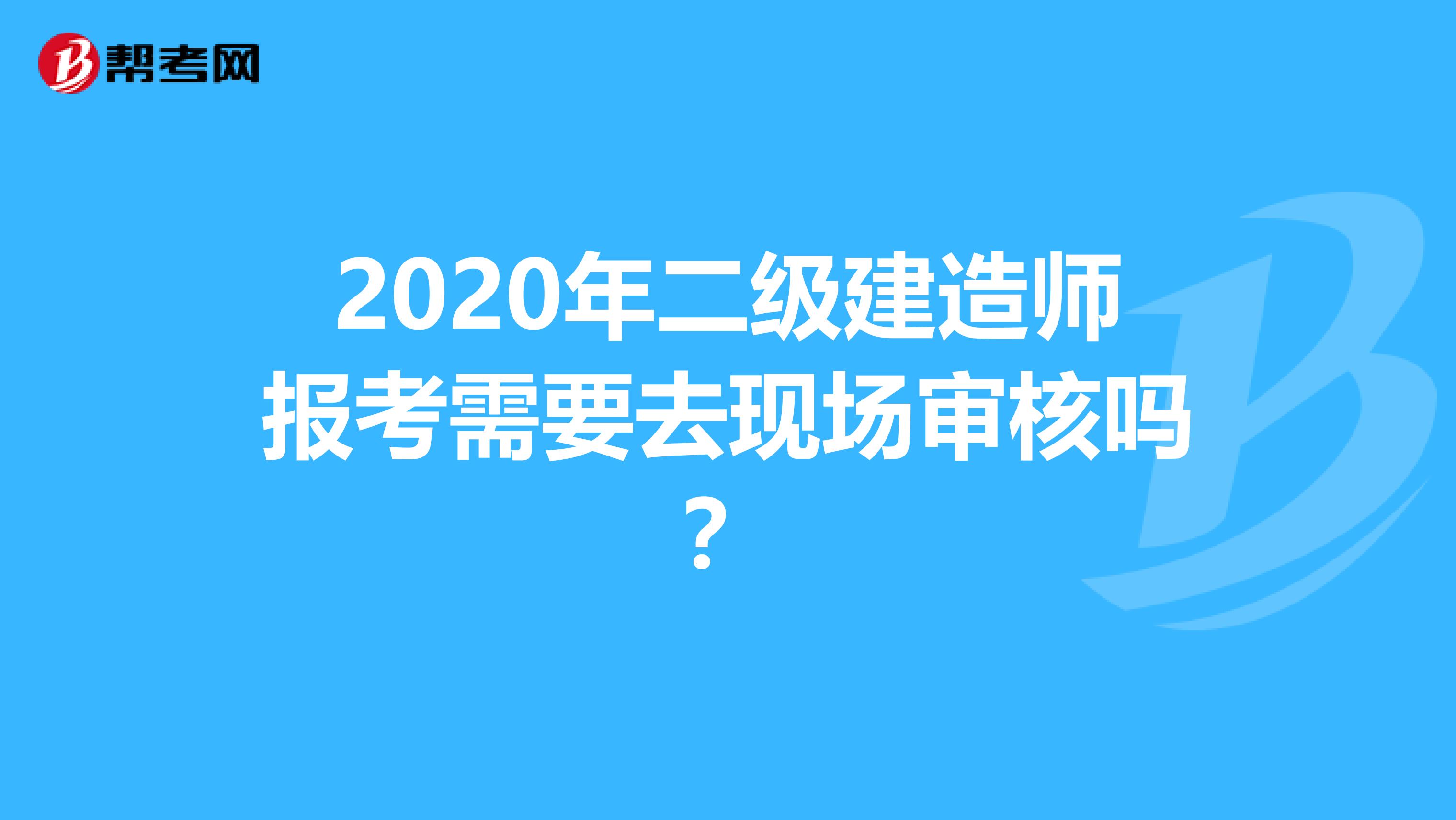 2020年二级建造师报考需要去现场审核吗？