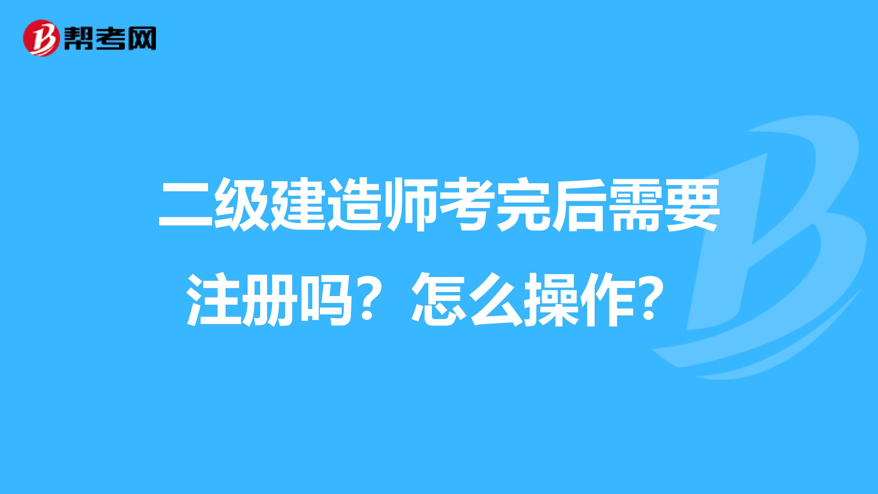 二级建造师考完后需要注册吗？怎么操作？