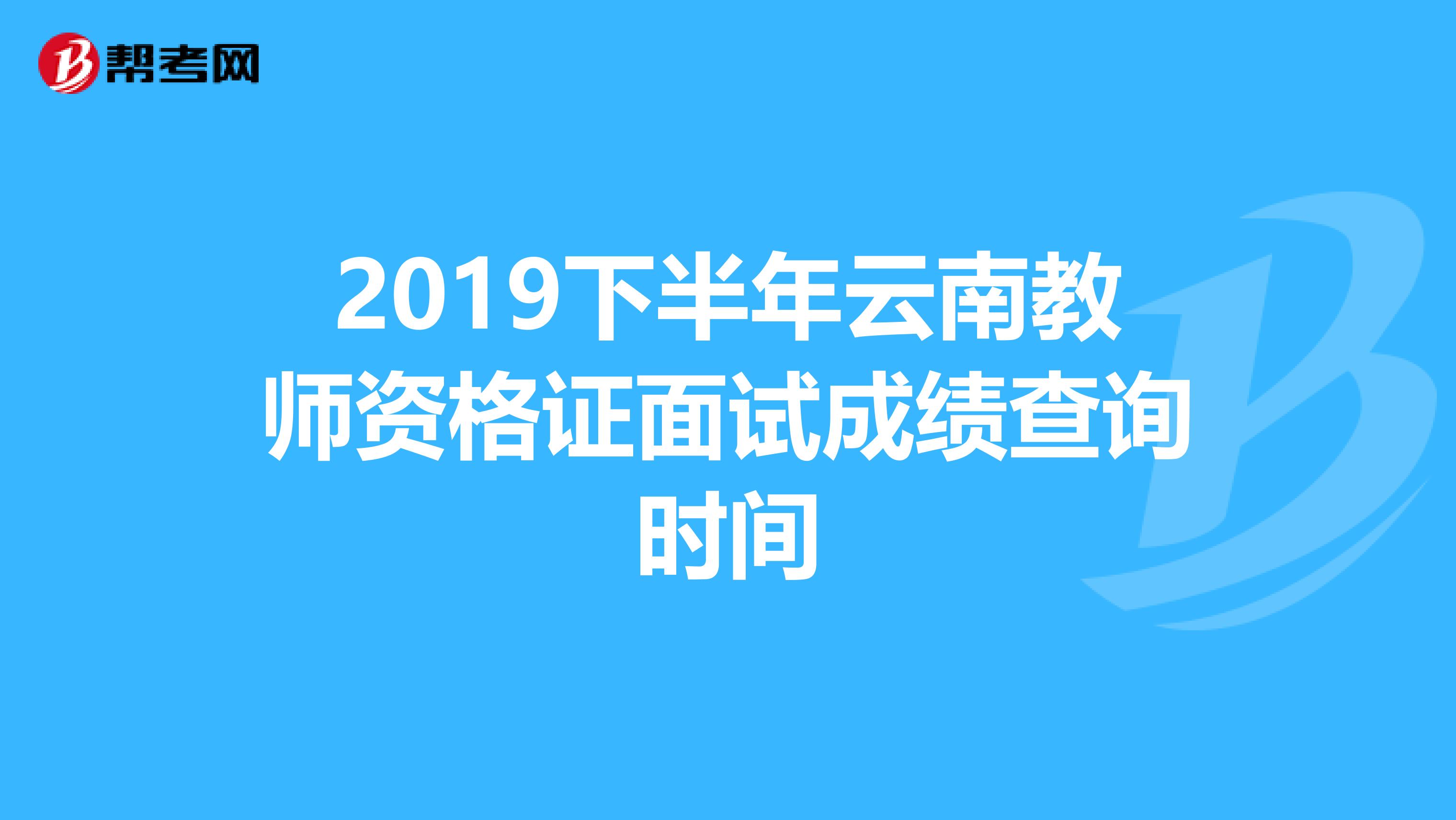 2019下半年云南教师资格证面试成绩查询时间