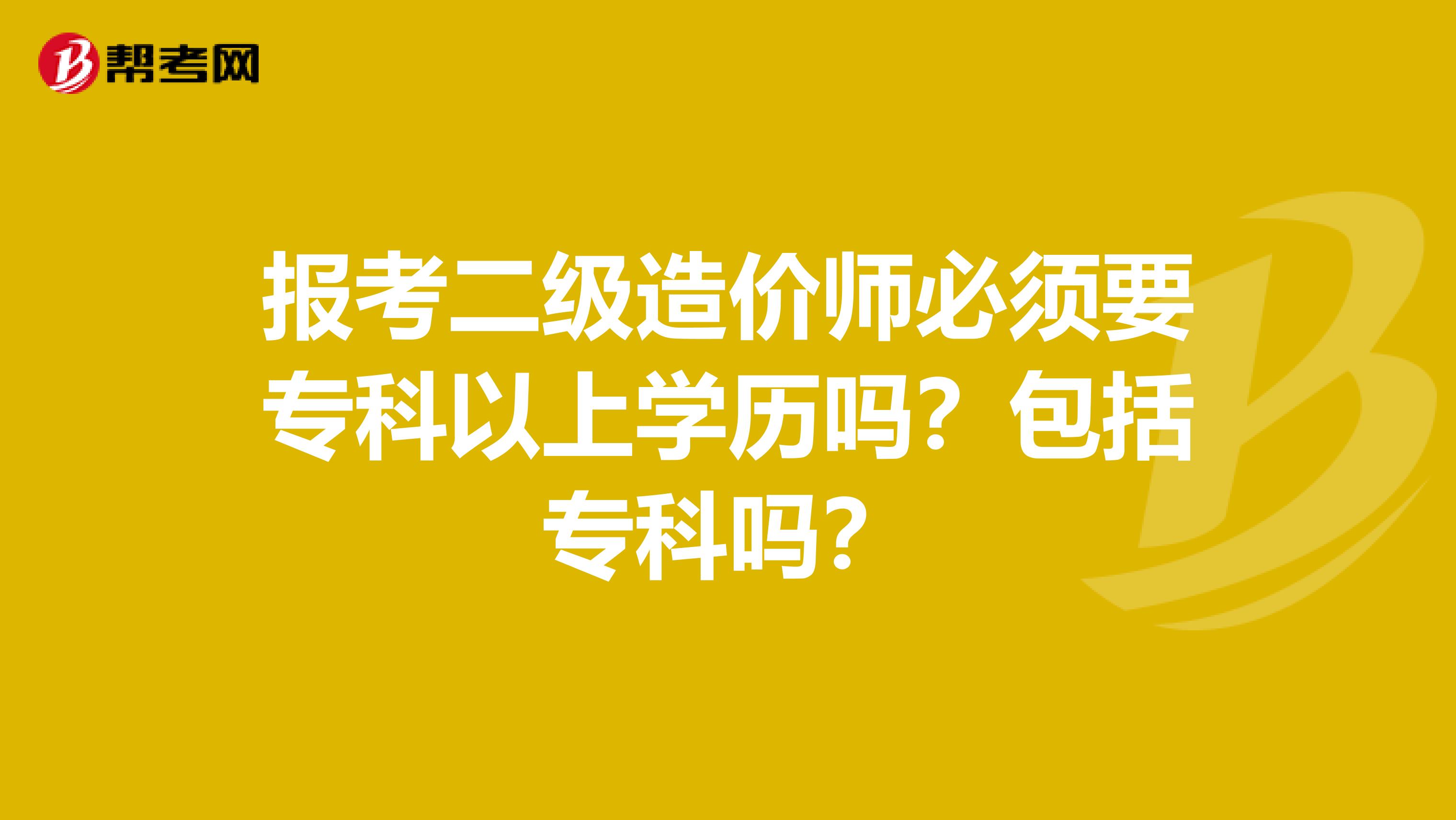 报考二级造价师必须要专科以上学历吗？包括专科吗？
