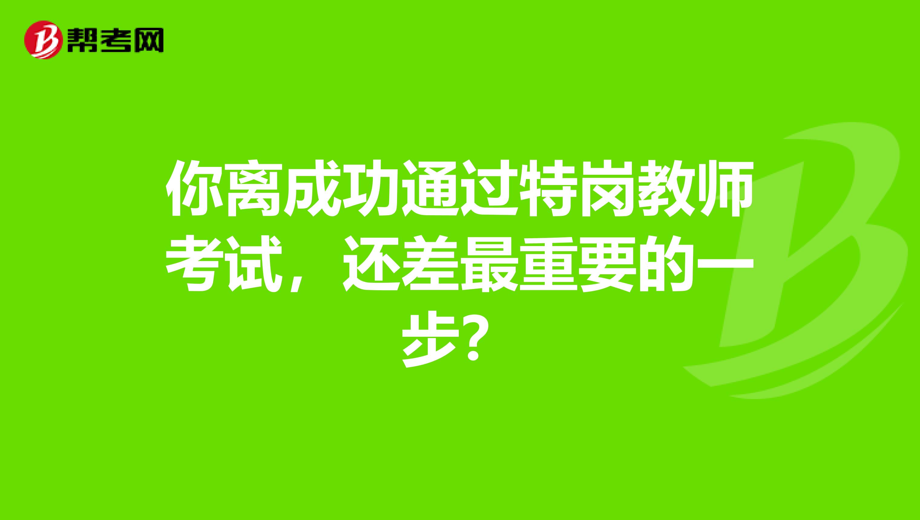 你离成功通过特岗教师考试，还差最重要的一步？