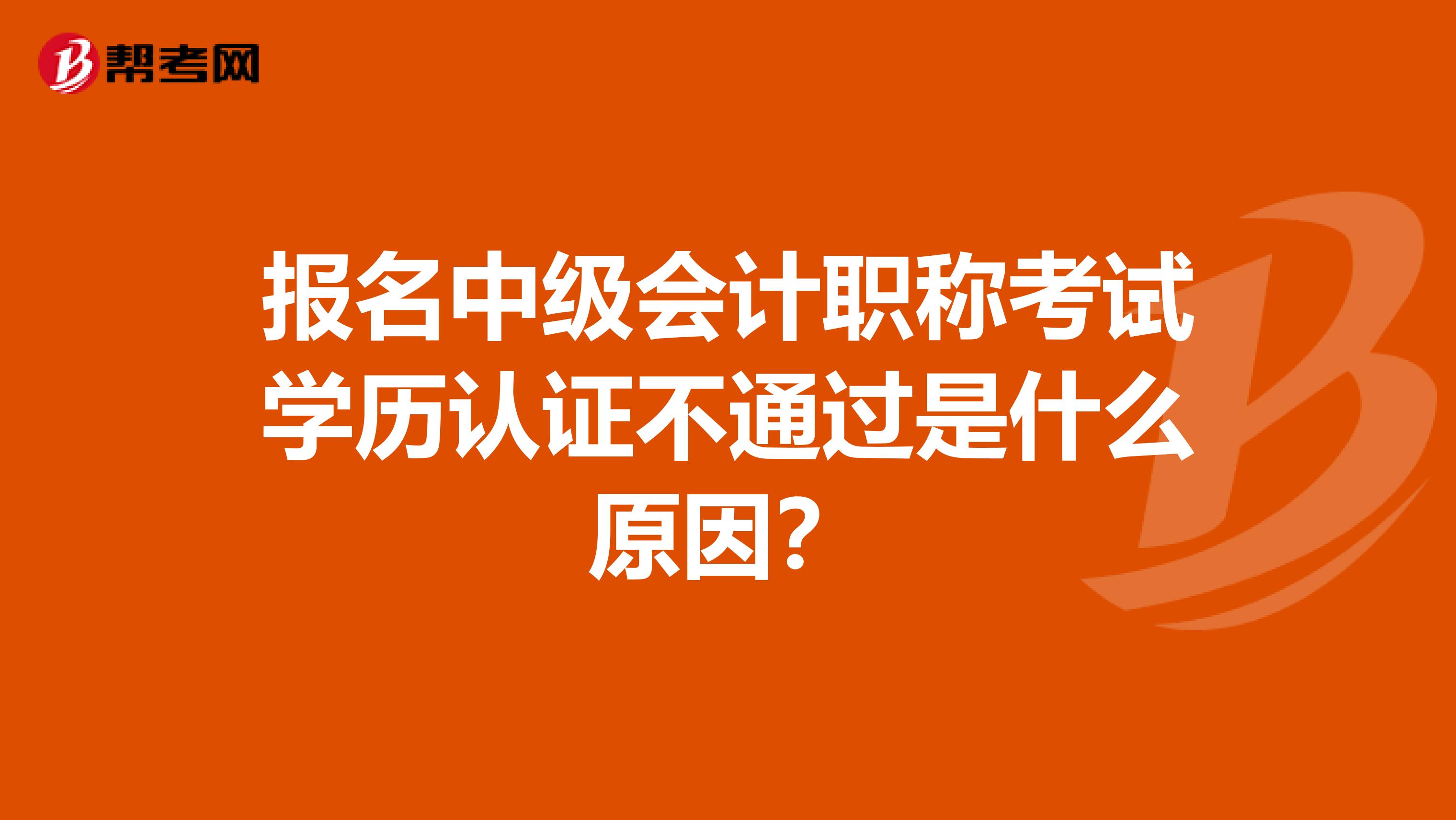 报名中级会计职称考试学历认证不通过是什么原因？