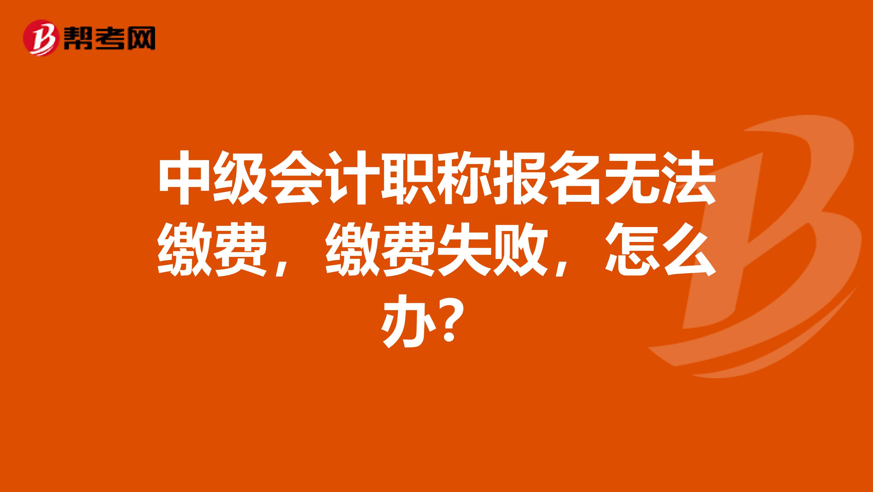 中级会计职称报名无法缴费，缴费失败，怎么办？