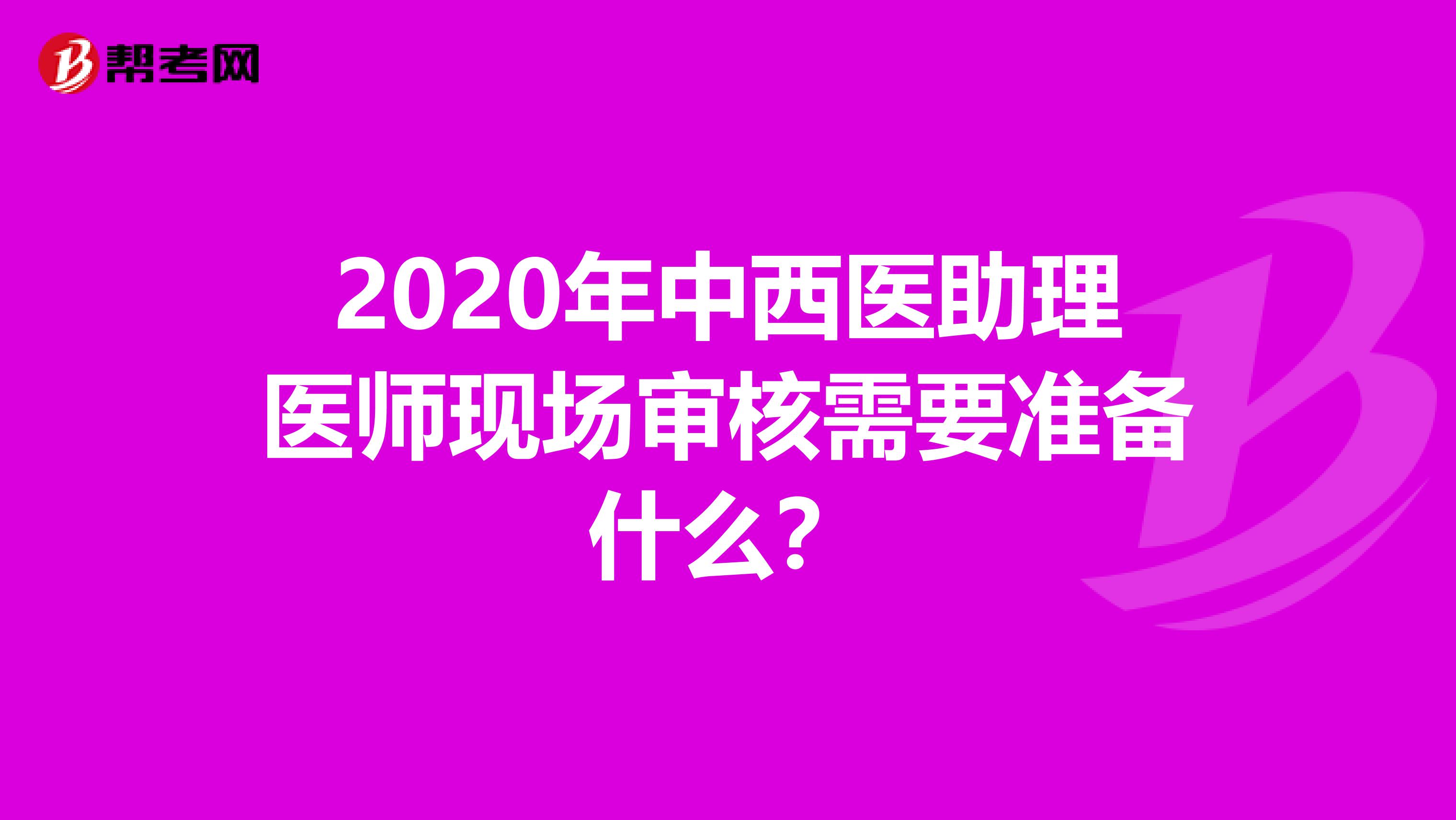 2020年中西醫(yī)助理醫(yī)師現(xiàn)場審核需要準(zhǔn)備什么？