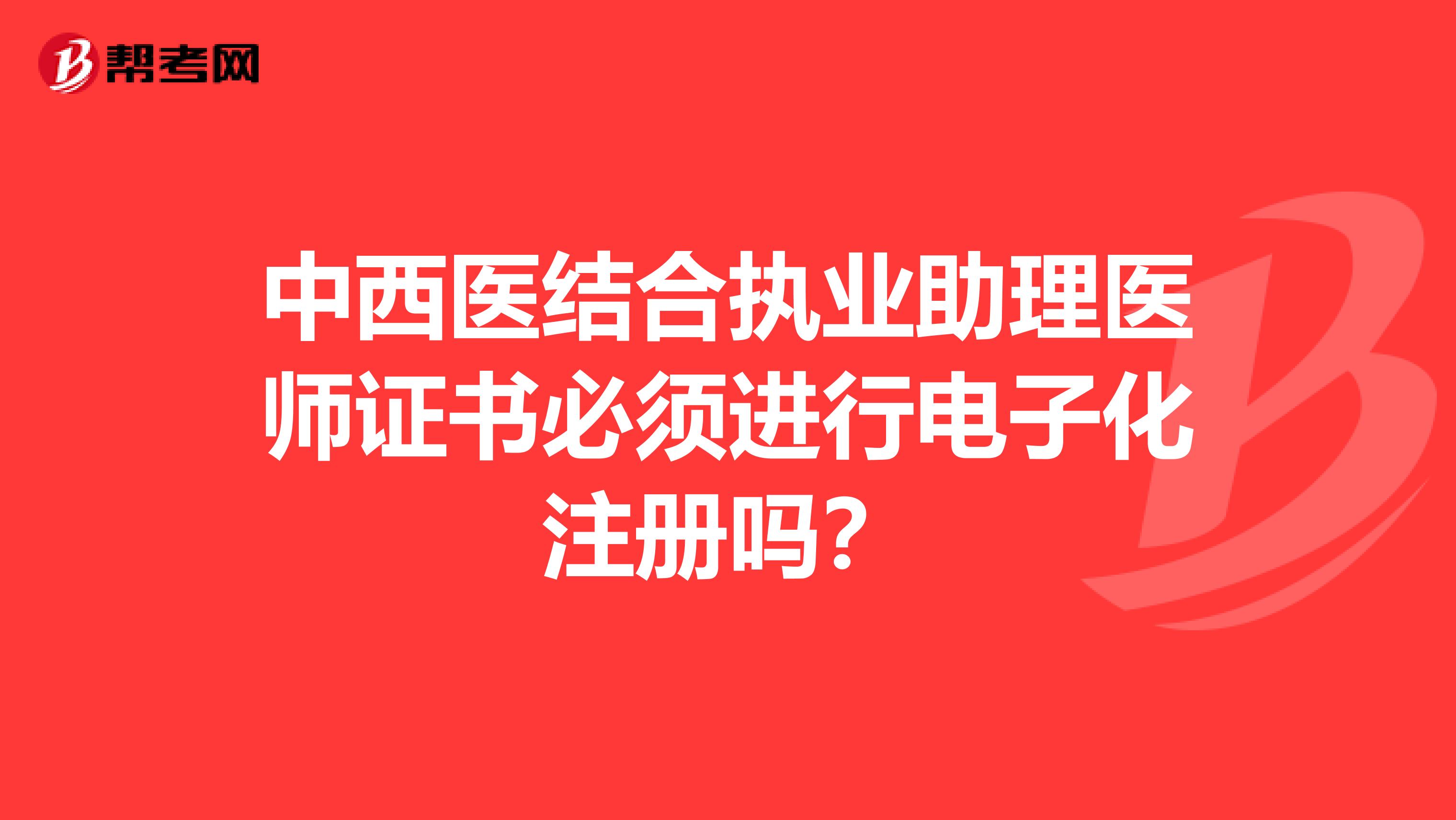 中西醫結合執業助理醫師證書必須進行電子化注冊嗎？
