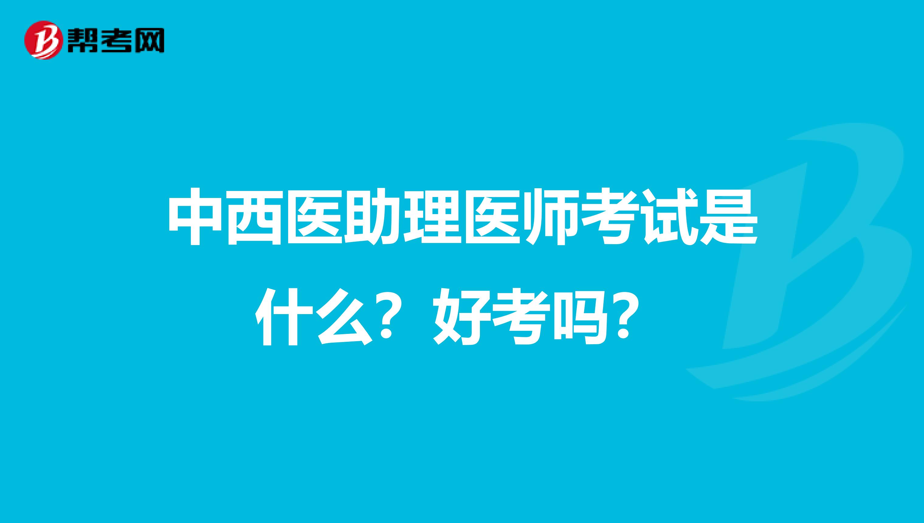 中西医助理医师考试是什么？好考吗？