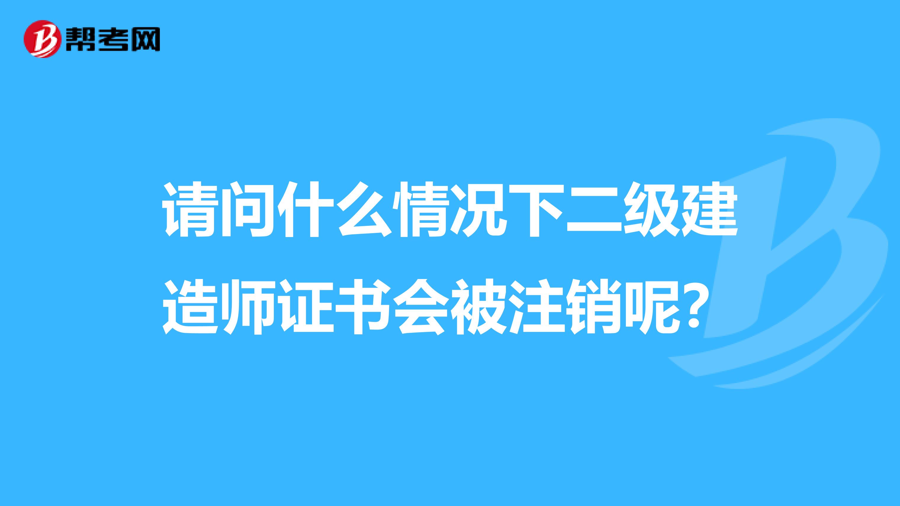 请问什么情况下二级建造师证书会被注销呢？