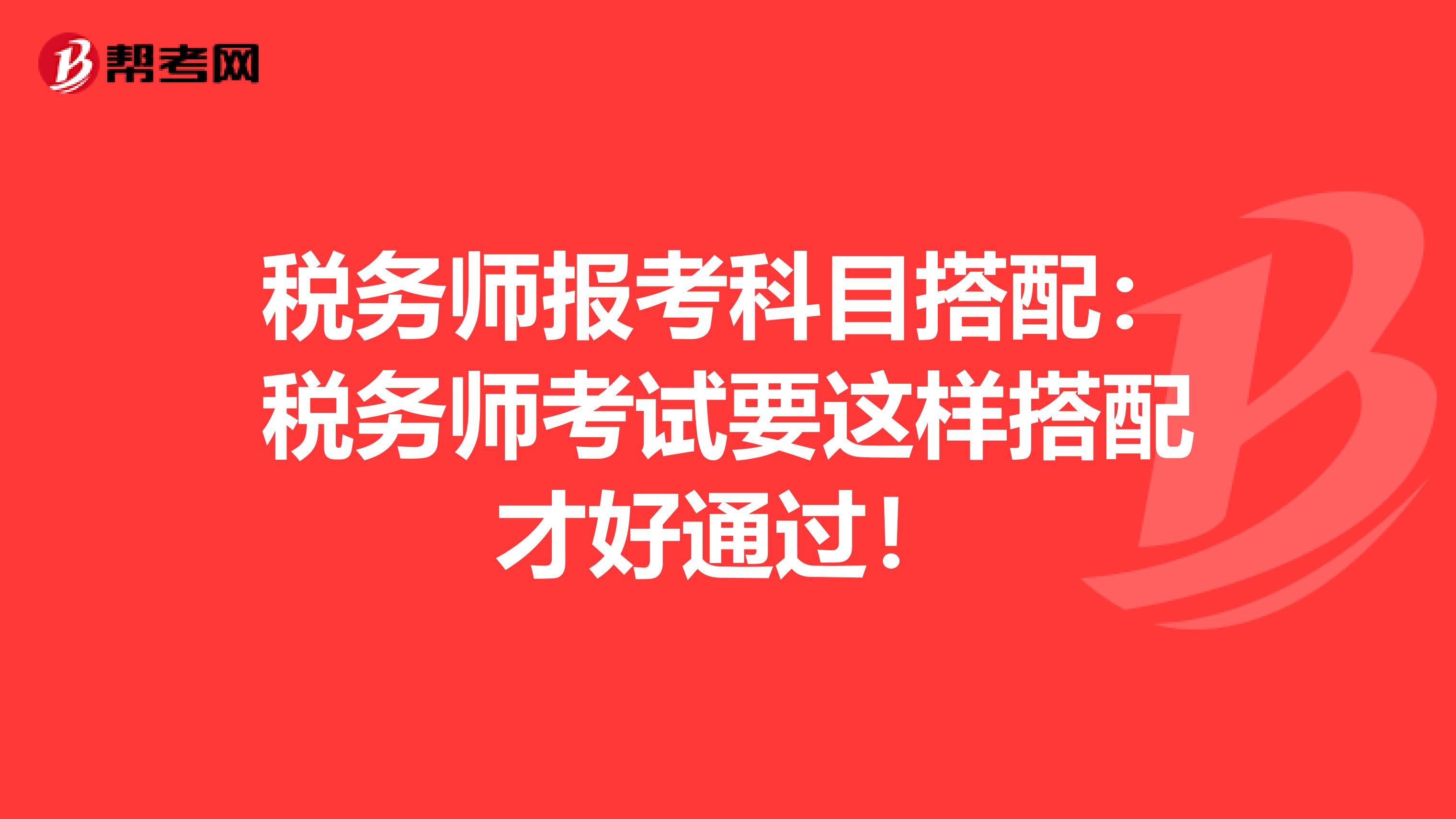 税务师报考科目搭配：税务师考试要这样搭配才好通过！