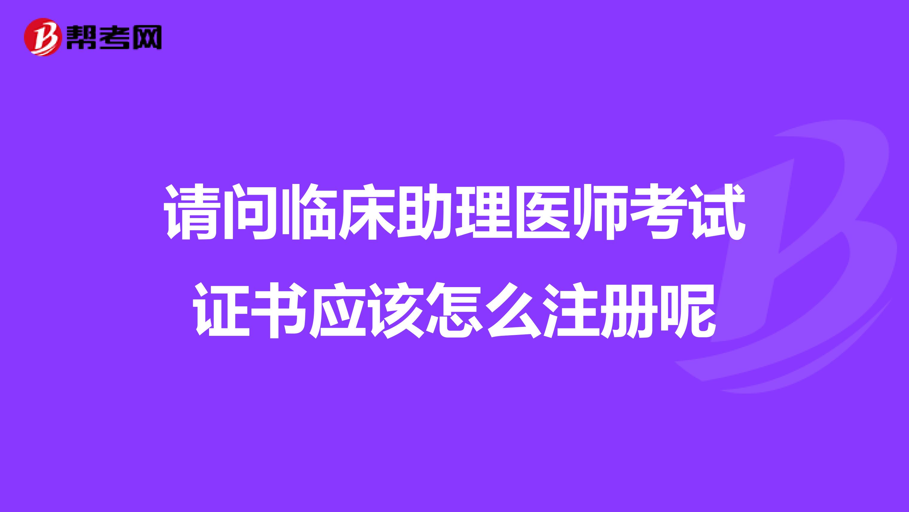 請問臨床助理醫師考試證書應該怎么注冊呢