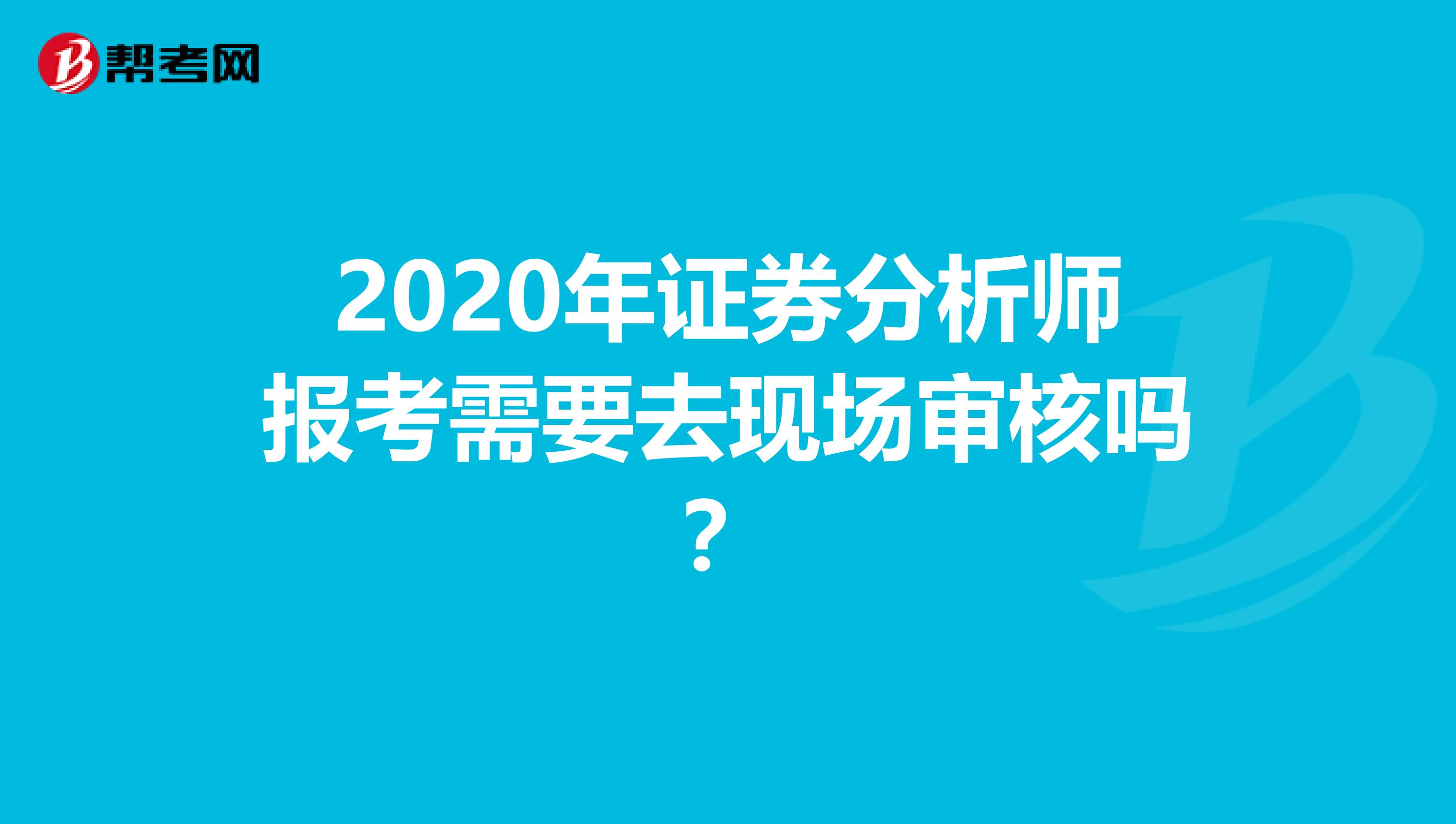 2020年证券分析师报考需要去现场审核吗？