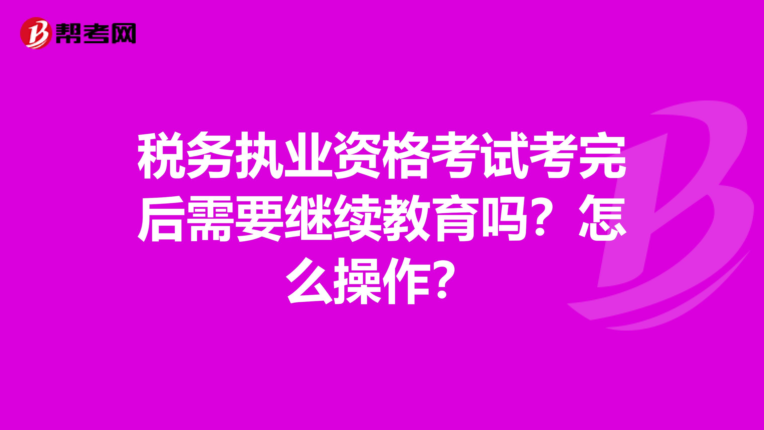 税务执业资格考试考完后需要继续教育吗？怎么操作？