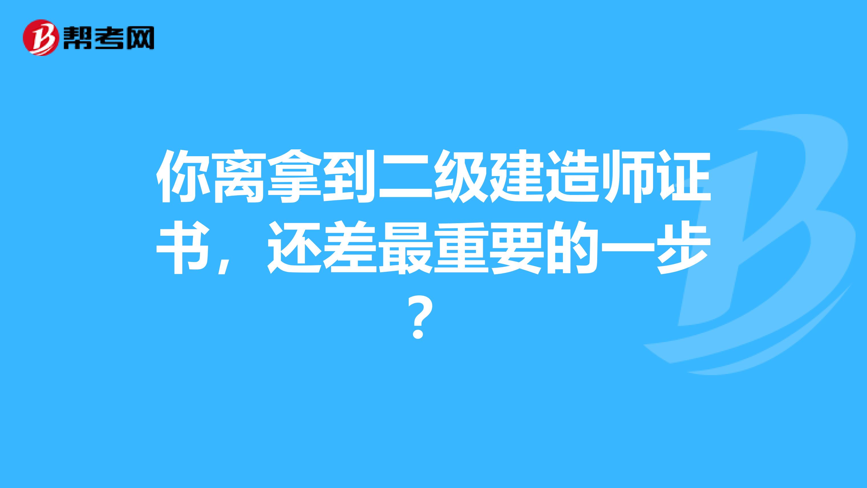 你离拿到二级建造师证书，还差最重要的一步？