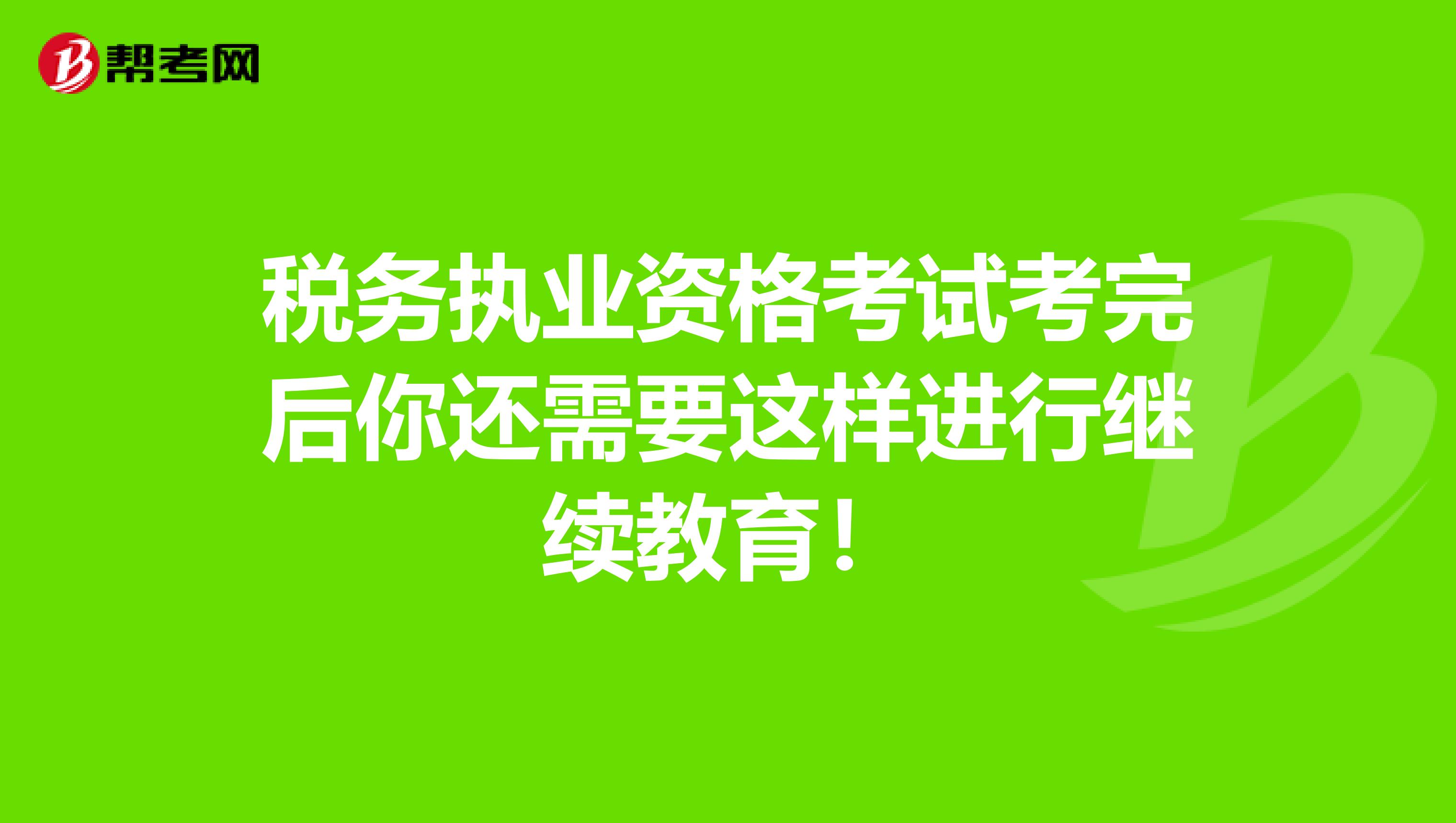 税务执业资格考试考完后你还需要这样进行继续教育！