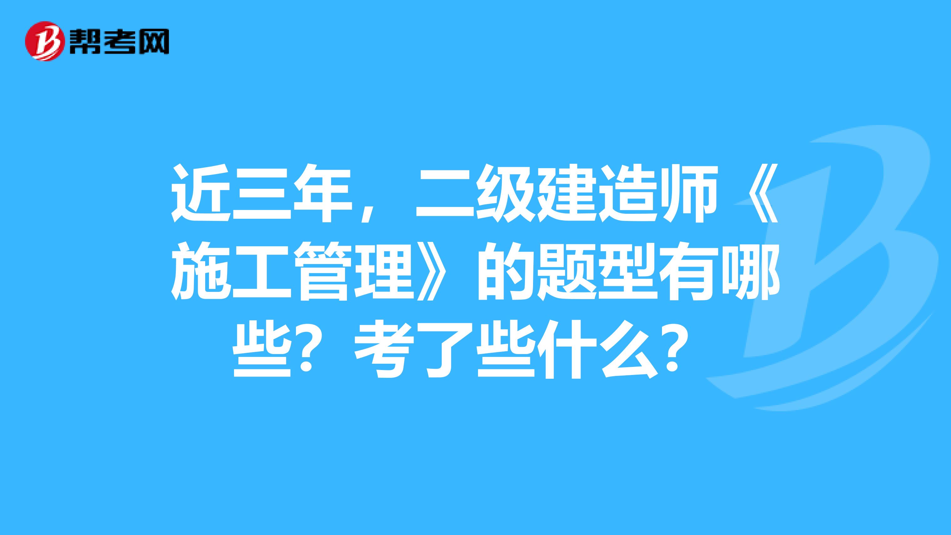 近三年，二级建造师《施工管理》的题型有哪些？考了些什么？