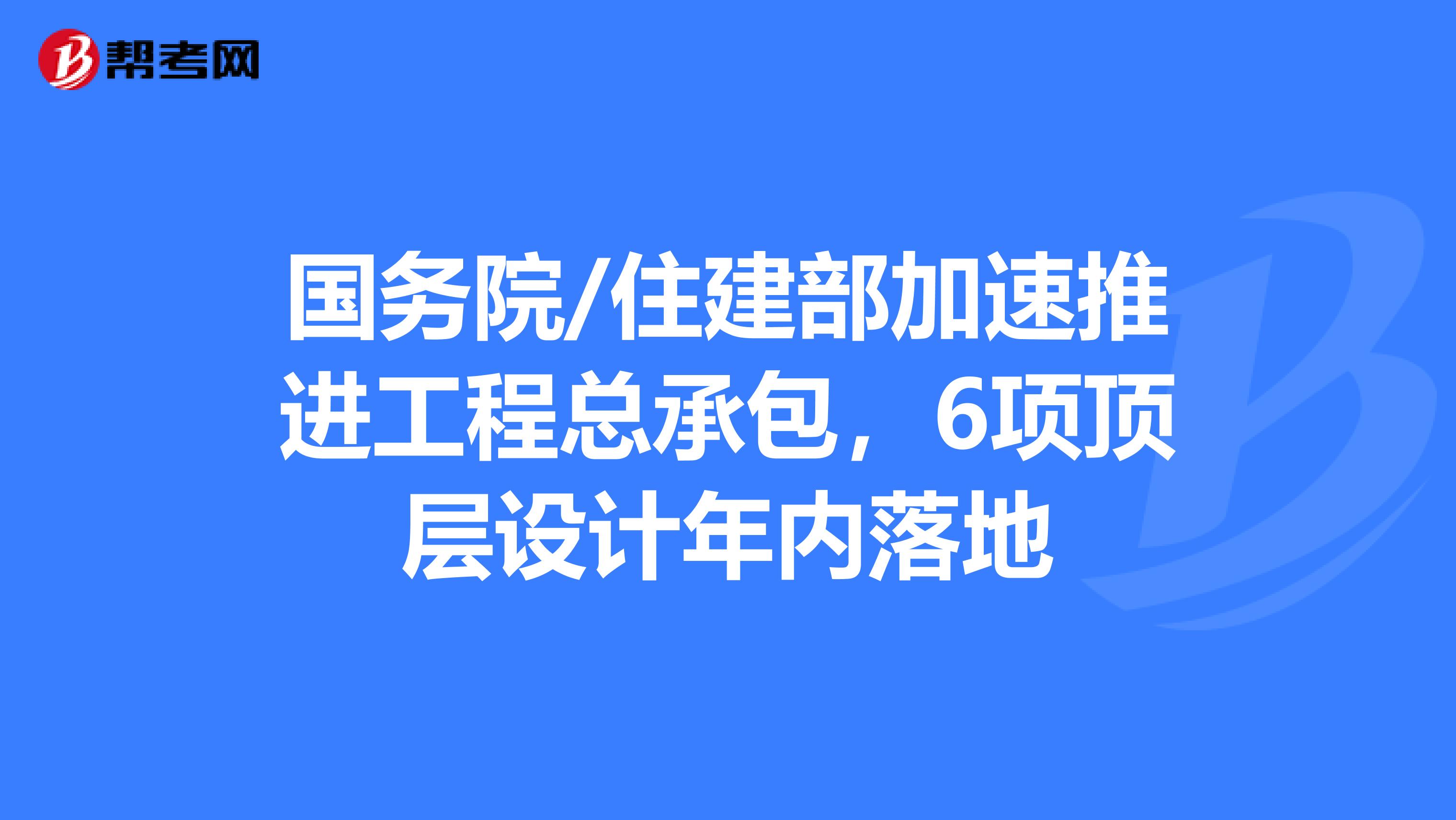 国务院/住建部加速推进工程总承包，6项顶层设计年内落地