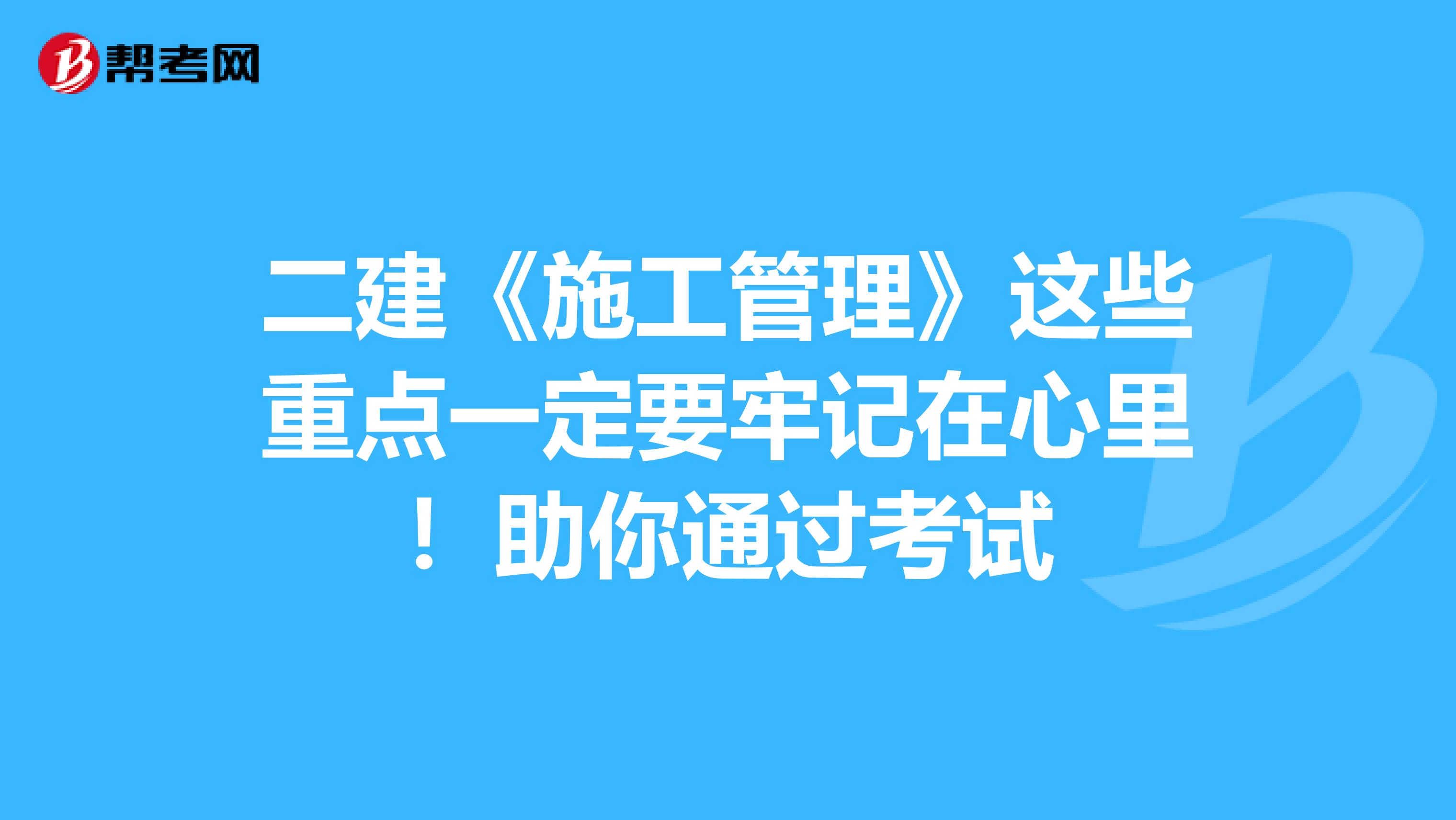 二建《施工管理》这些重点一定要牢记在心里！助你通过考试