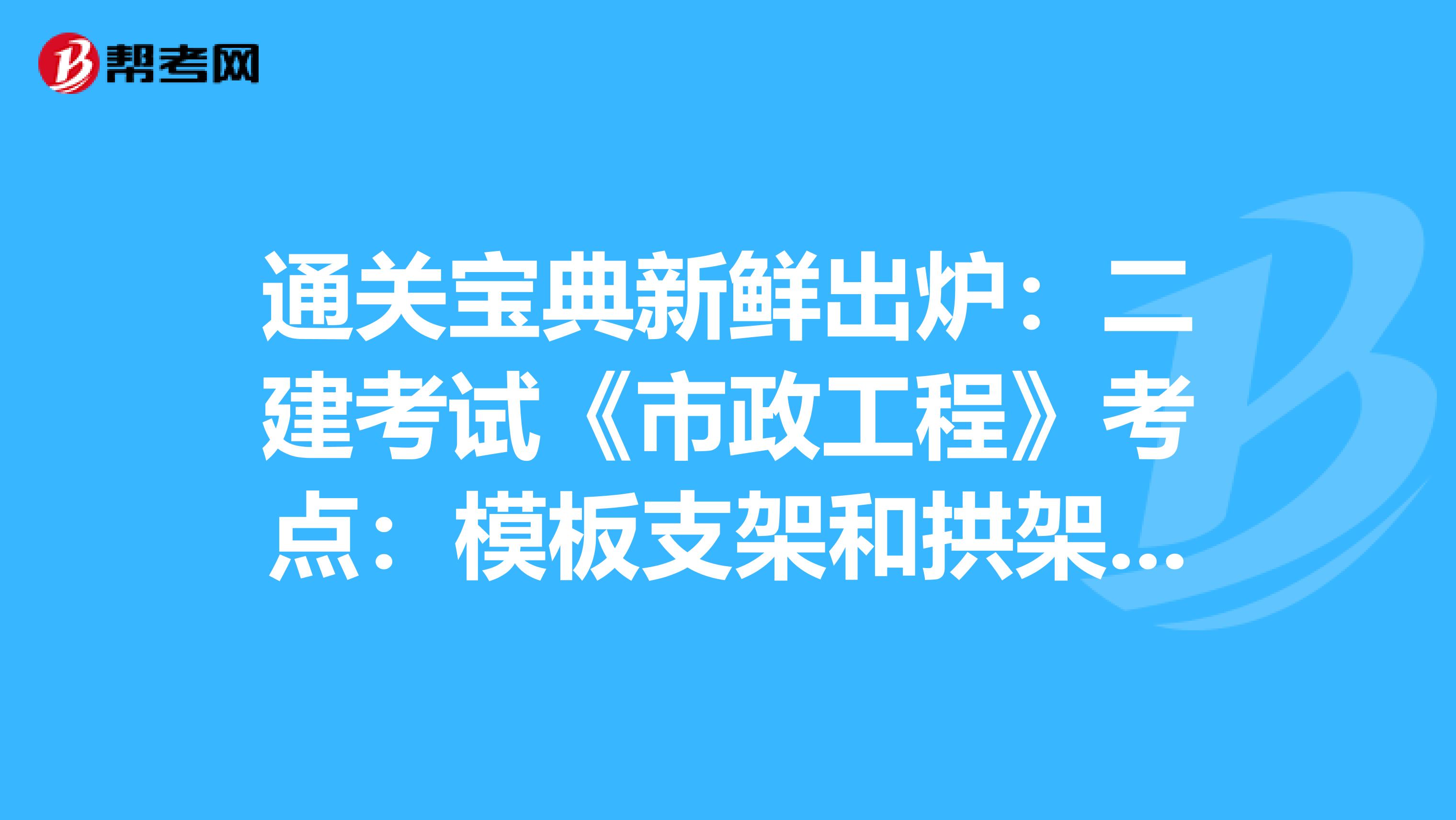 通关宝典新鲜出炉：二建考试《市政工程》考点：模板支架和拱架施工安全措施