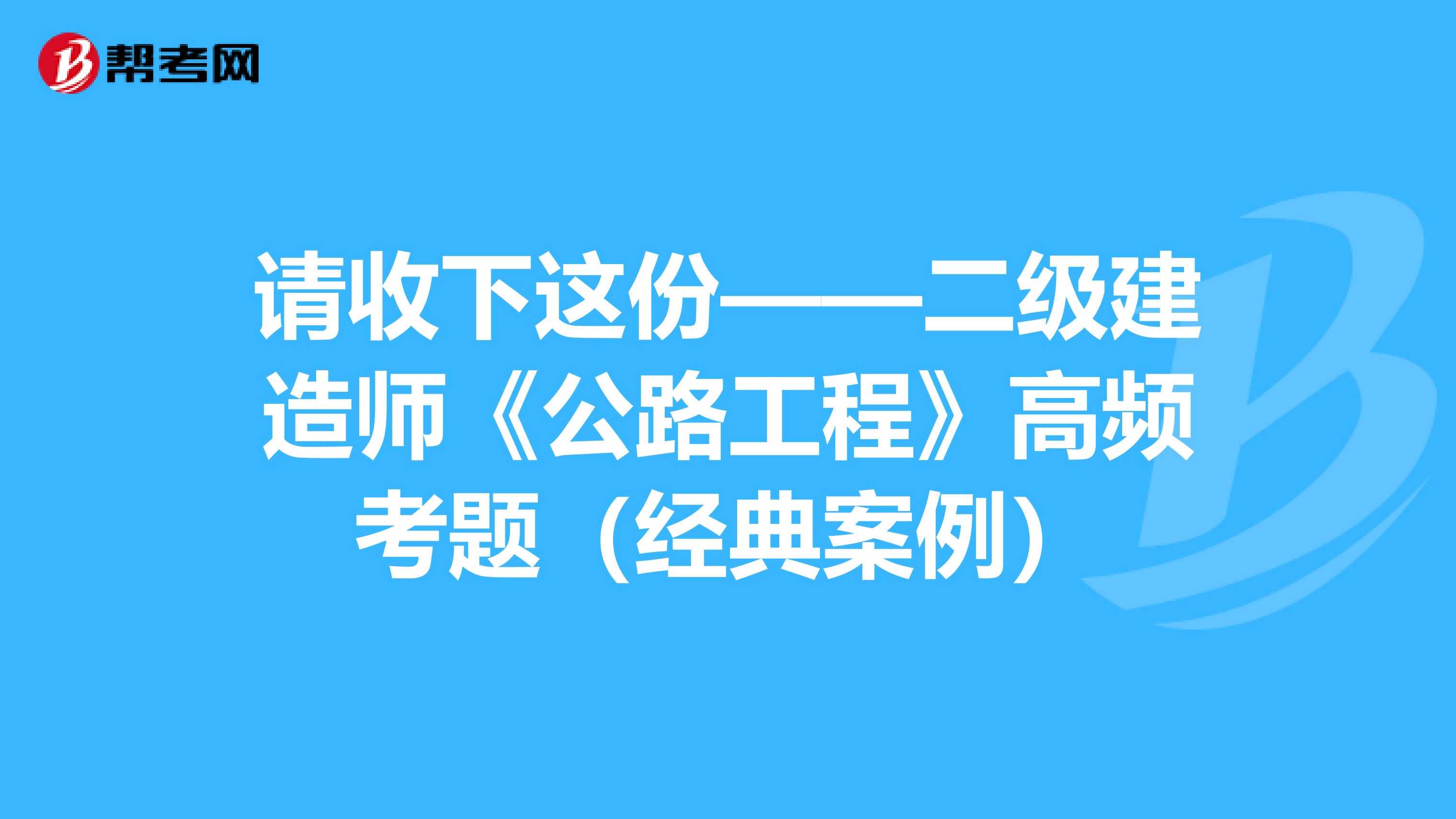 请收下这份——二级建造师《公路工程》高频考题（经典案例）