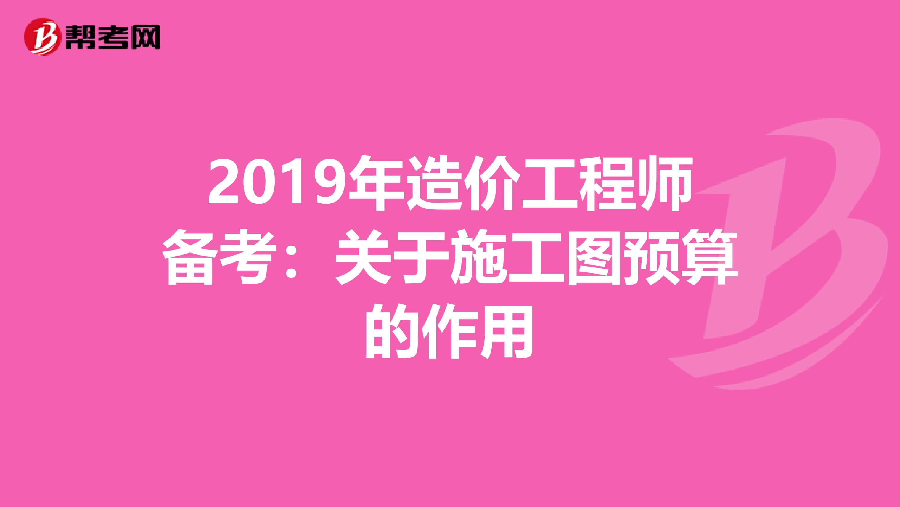 2019年造价工程师备考：关于施工图预算的作用