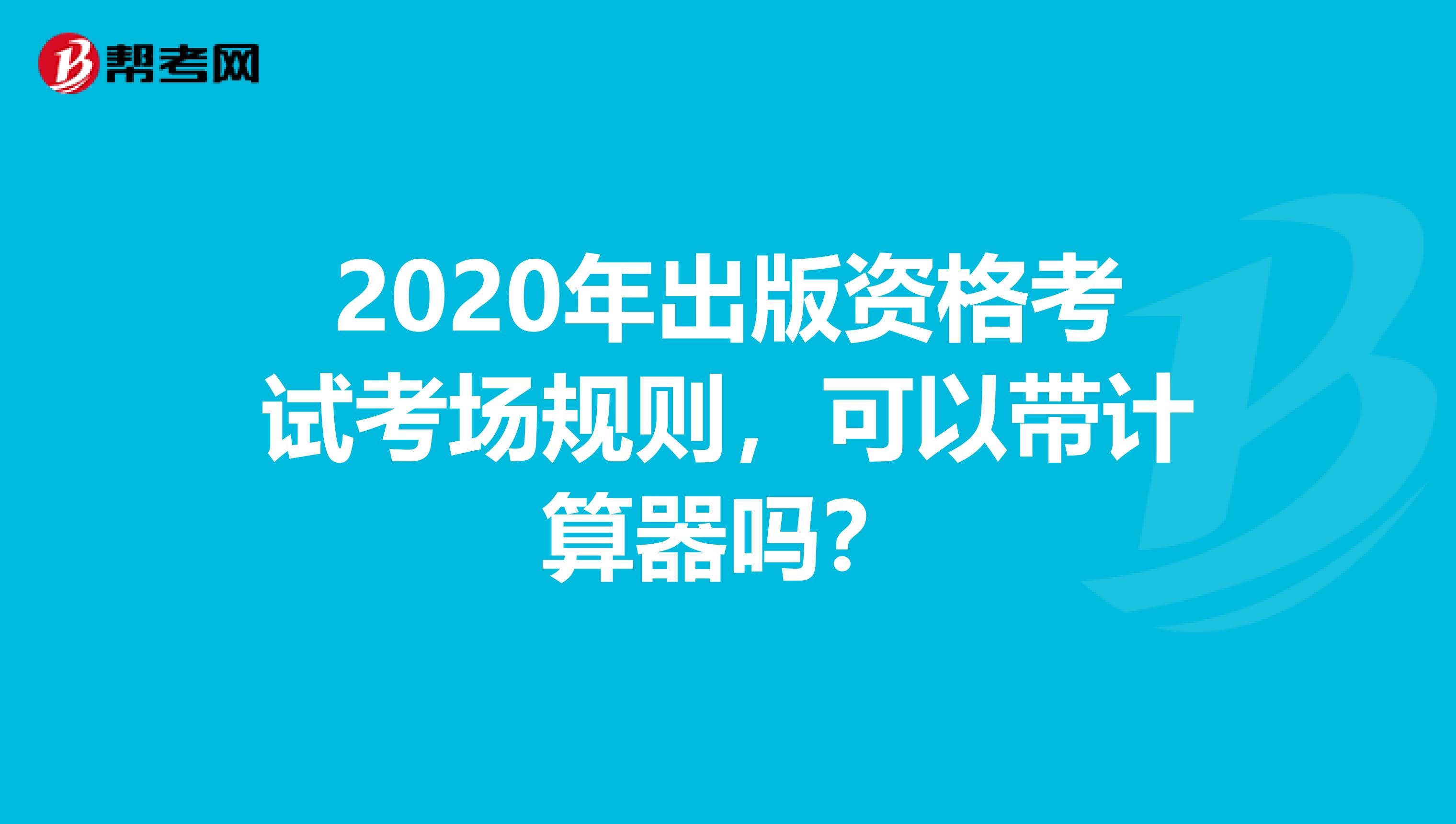 2020年出版资格考试考场规则，可以带计算器吗？
