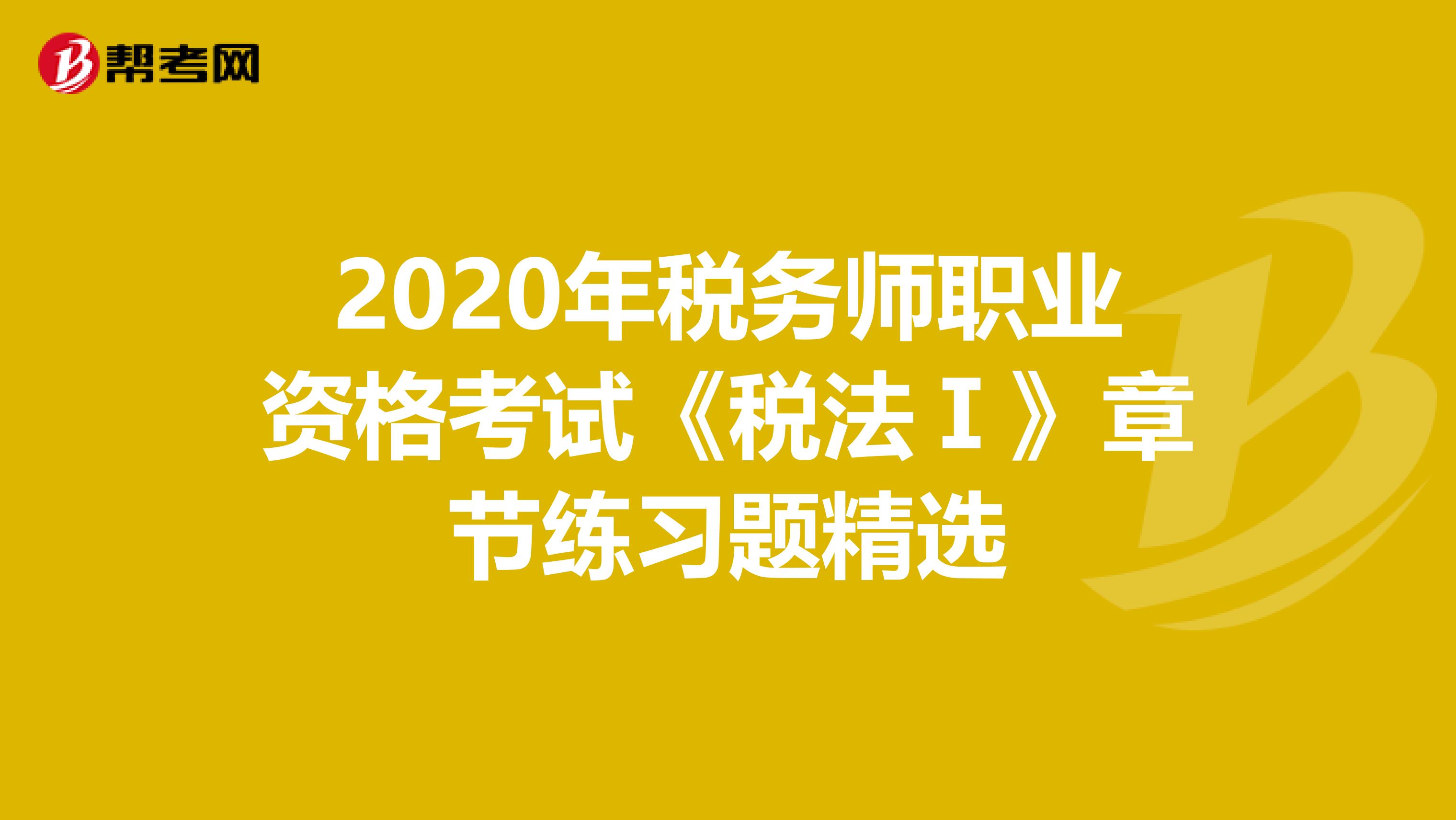 2020年税务师职业资格考试《税法Ⅰ》章节练习题精选