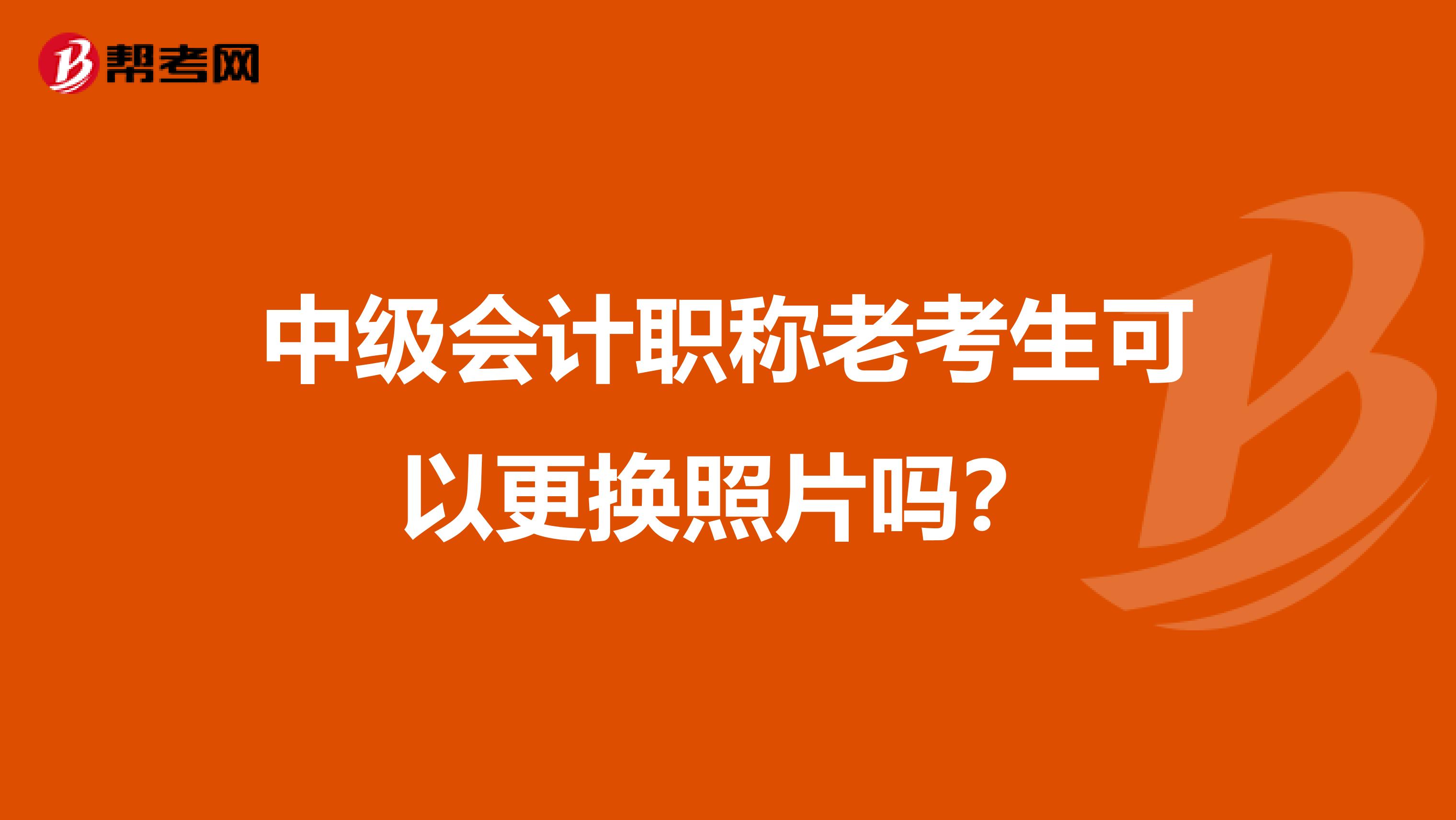 中级会计职称老考生可以更换照片吗？