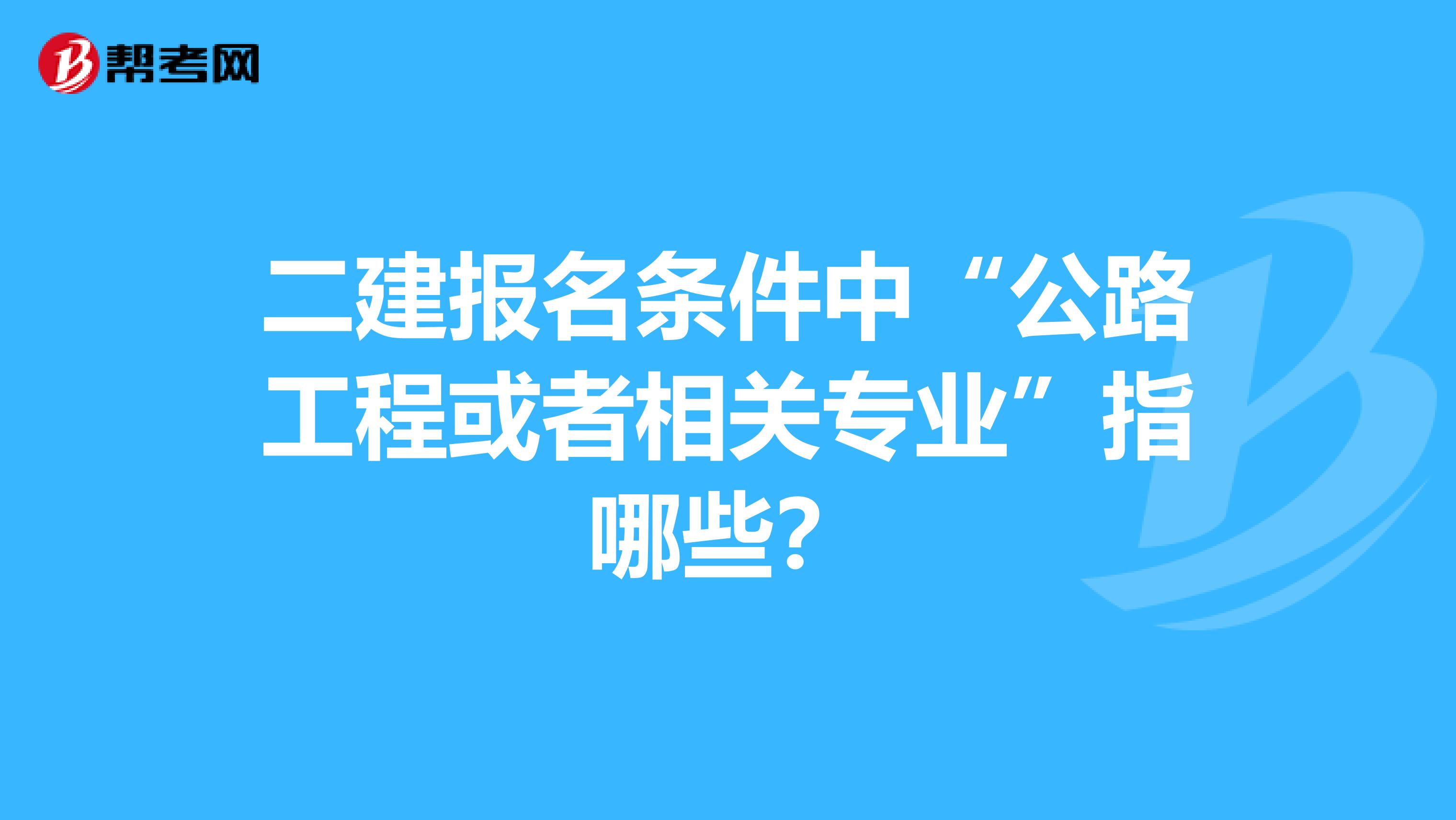 二建报名条件中“公路工程或者相关专业”指哪些？