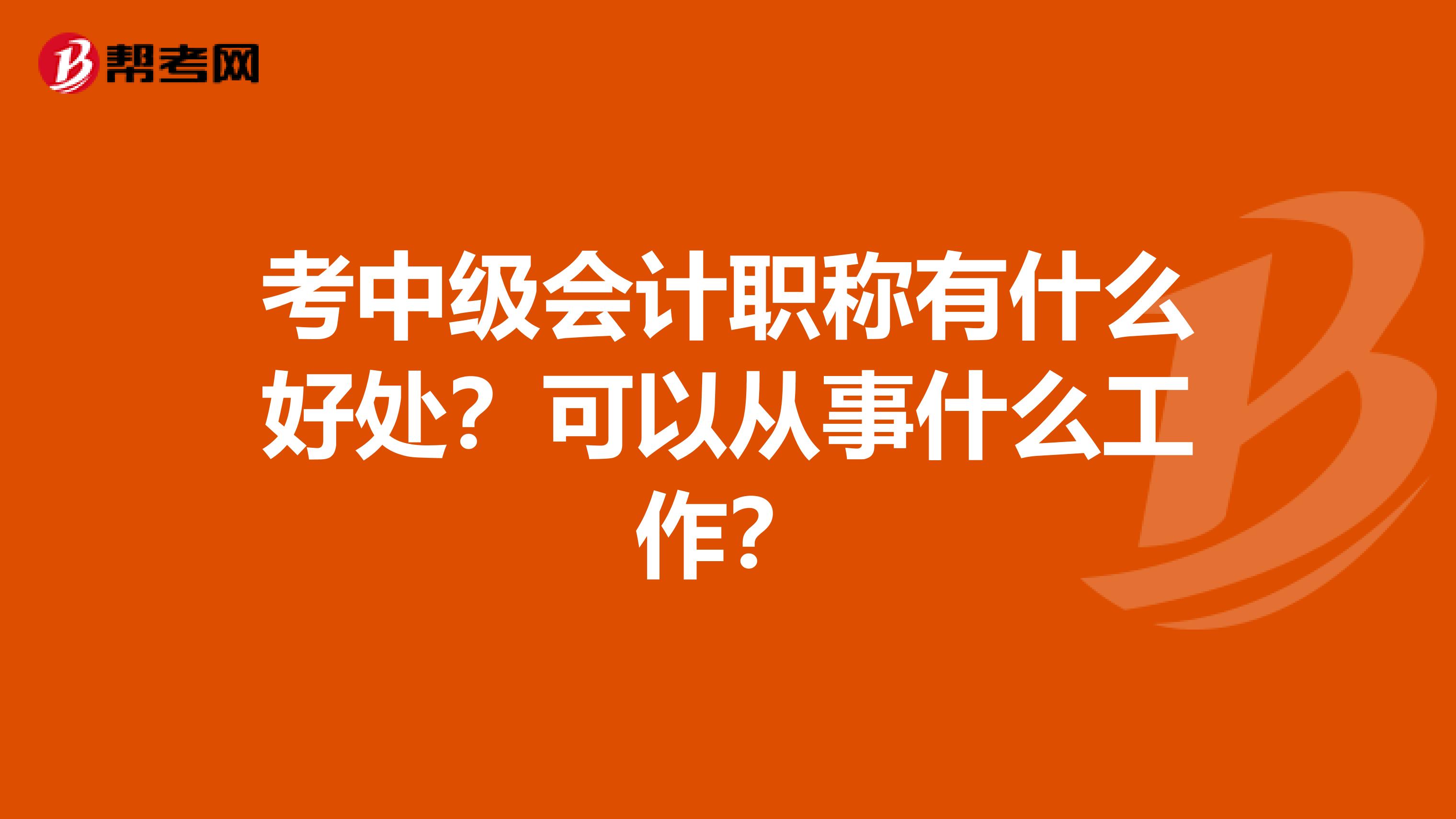 考中级会计职称有什么好处？可以从事什么工作？