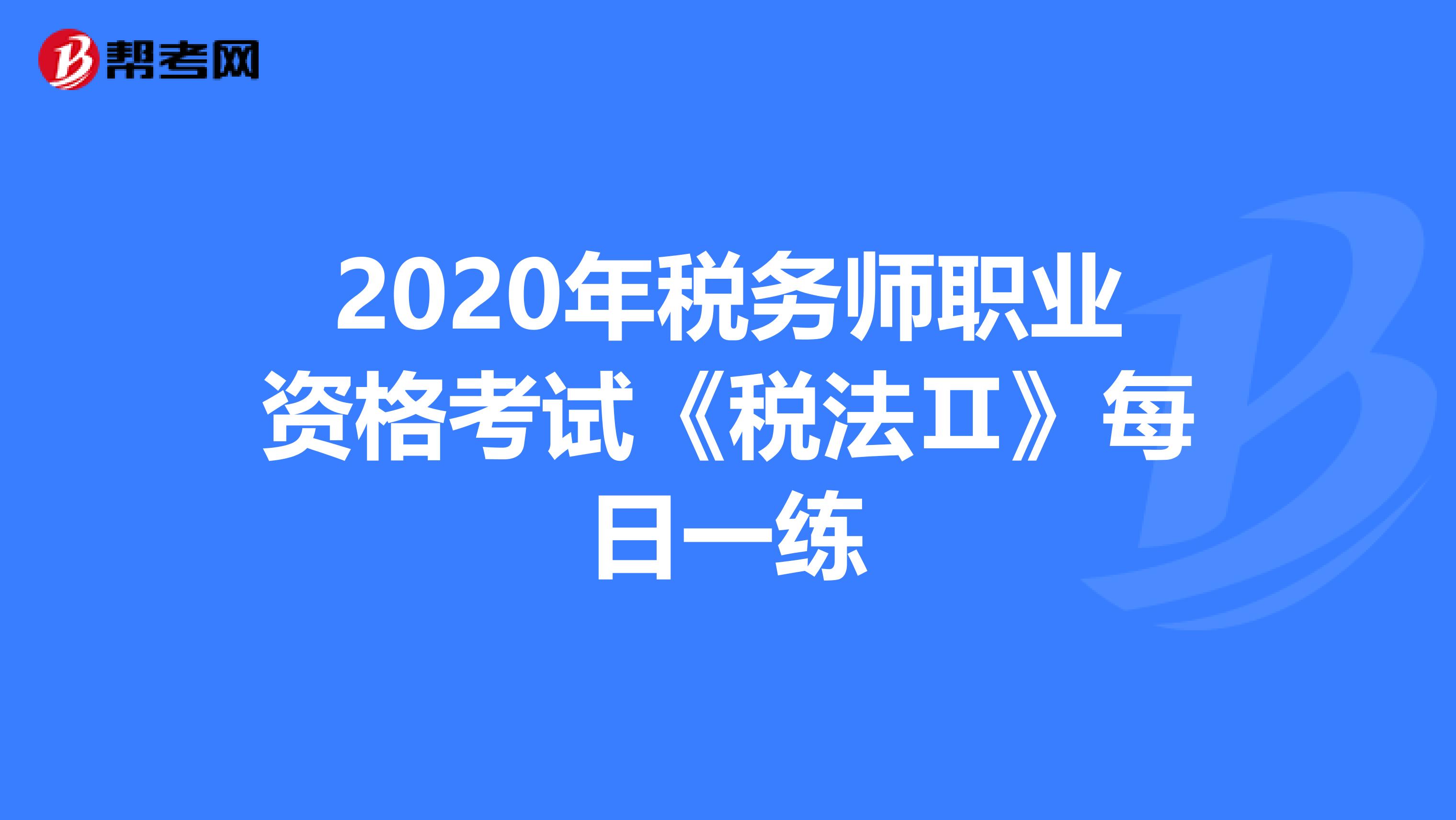 2020年税务师职业资格考试《税法Ⅱ》每日一练