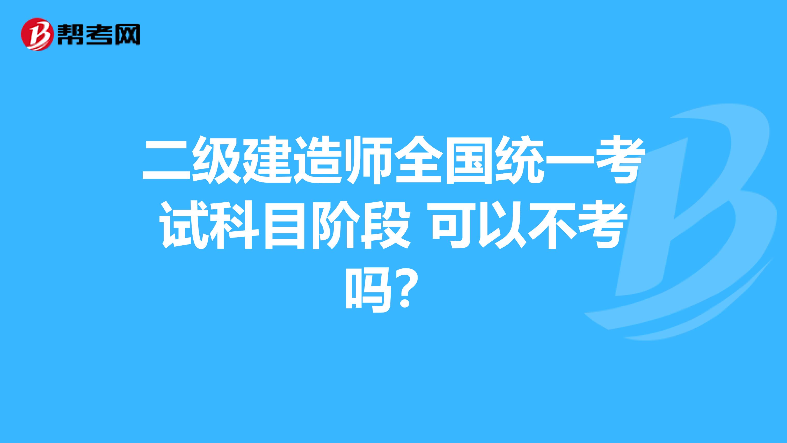 二级建造师全国统一考试科目阶段 可以不考吗？