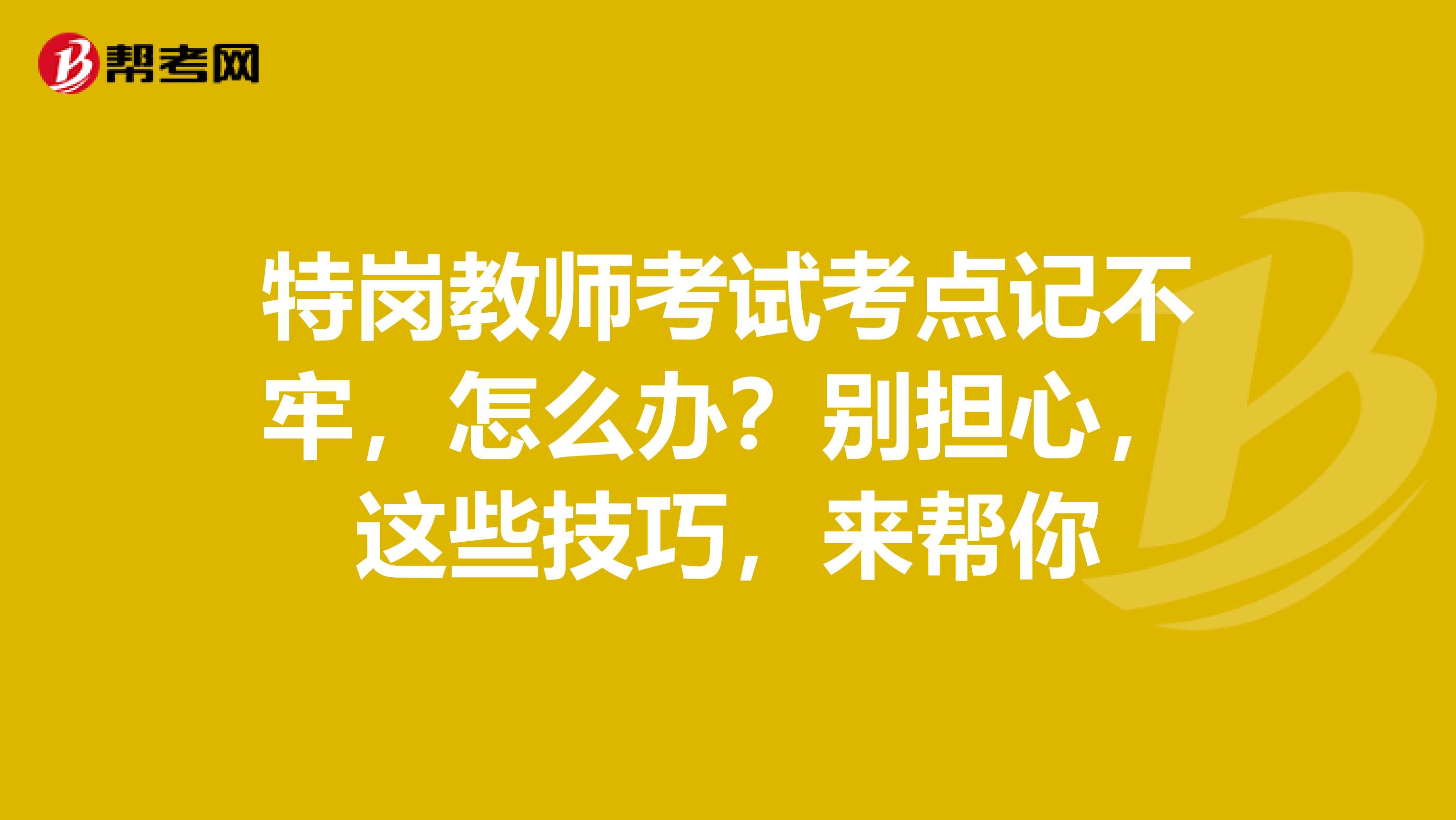 特岗教师考试考点记不牢，怎么办？别担心，这些技巧，来帮你