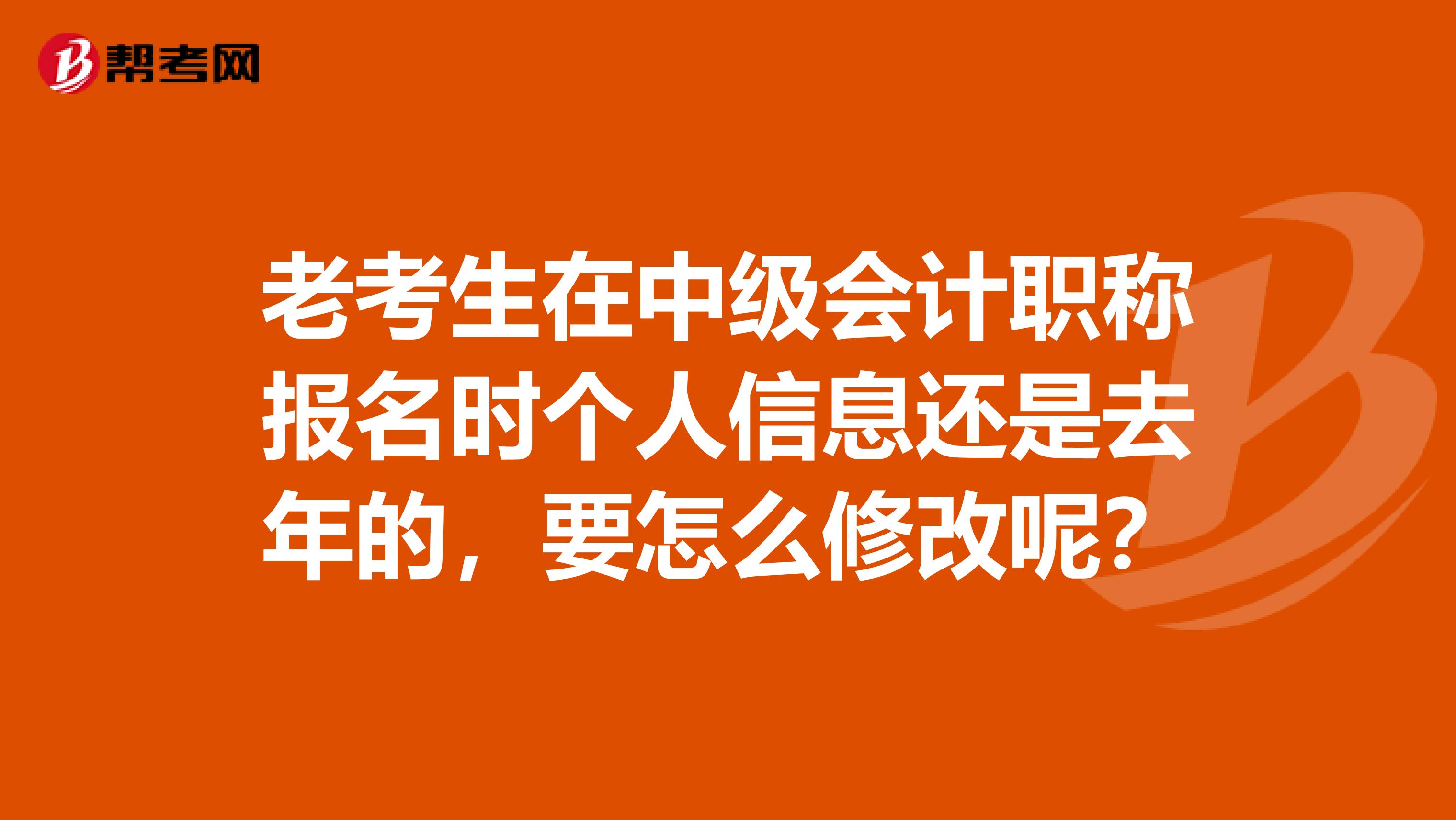 老考生在中級會計職稱報名時個人信息還是去年的，要怎么修改呢？