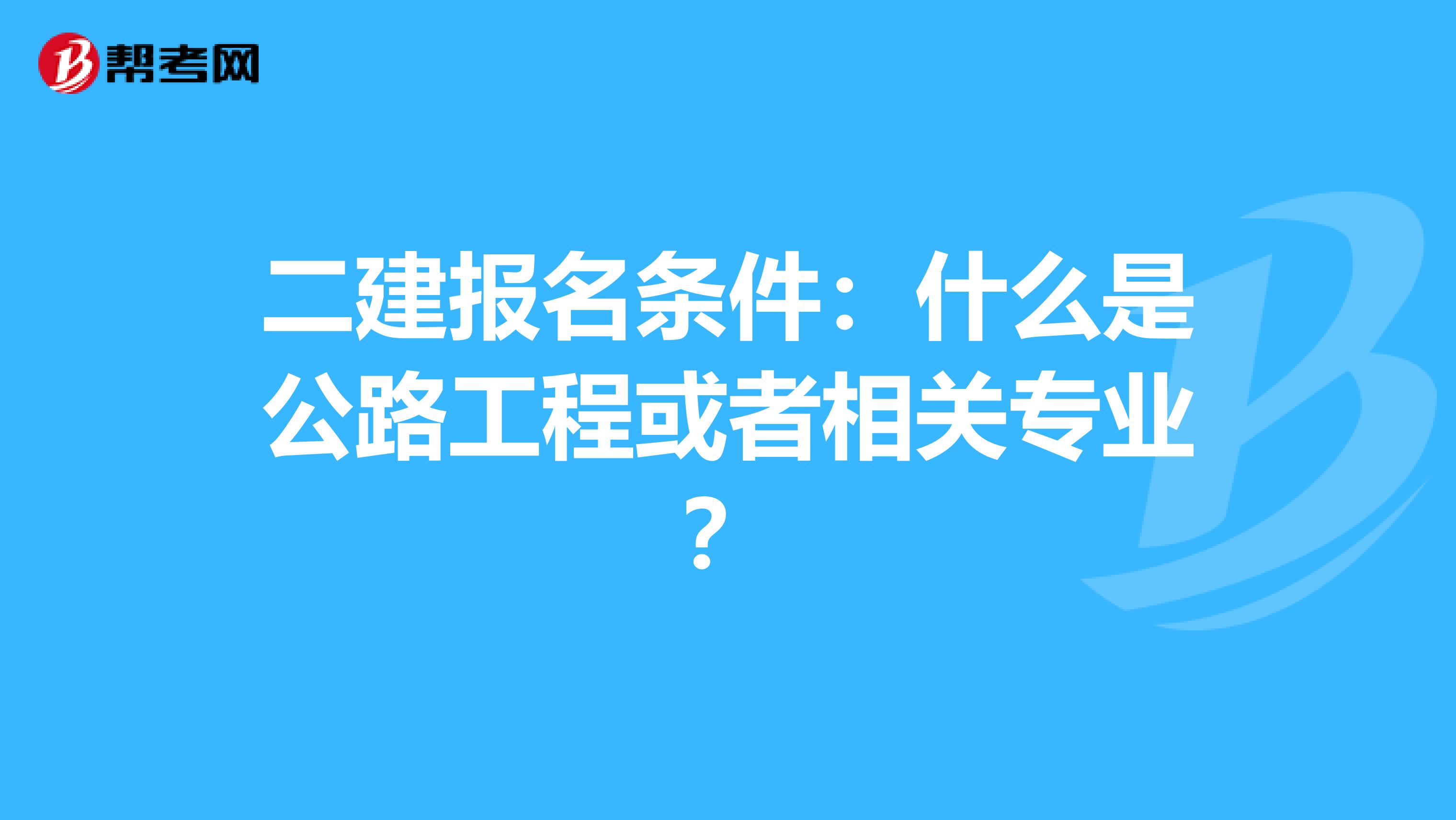 二建报名条件：什么是公路工程或者相关专业？