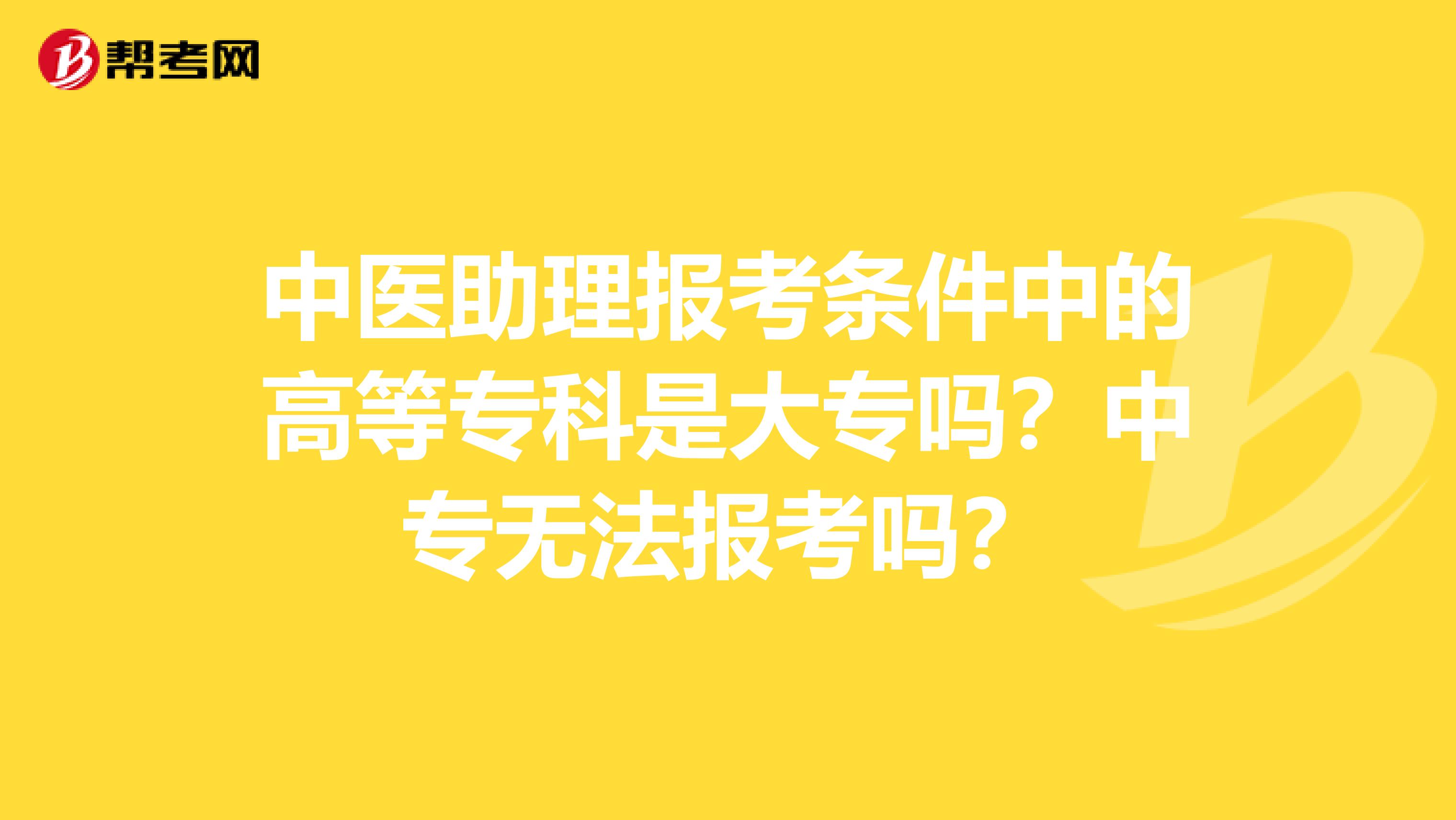 中医助理报考条件中的高等专科是大专吗？中专无法报考吗？