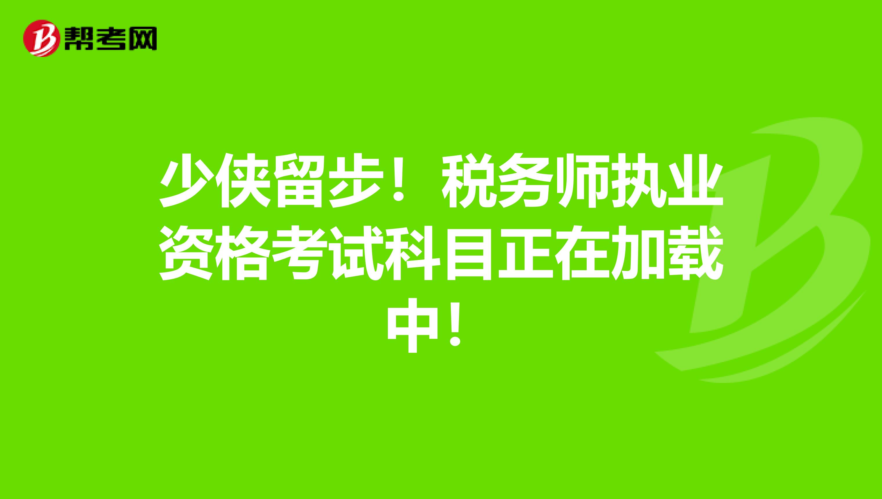 少侠留步！税务师执业资格考试科目正在加载中！