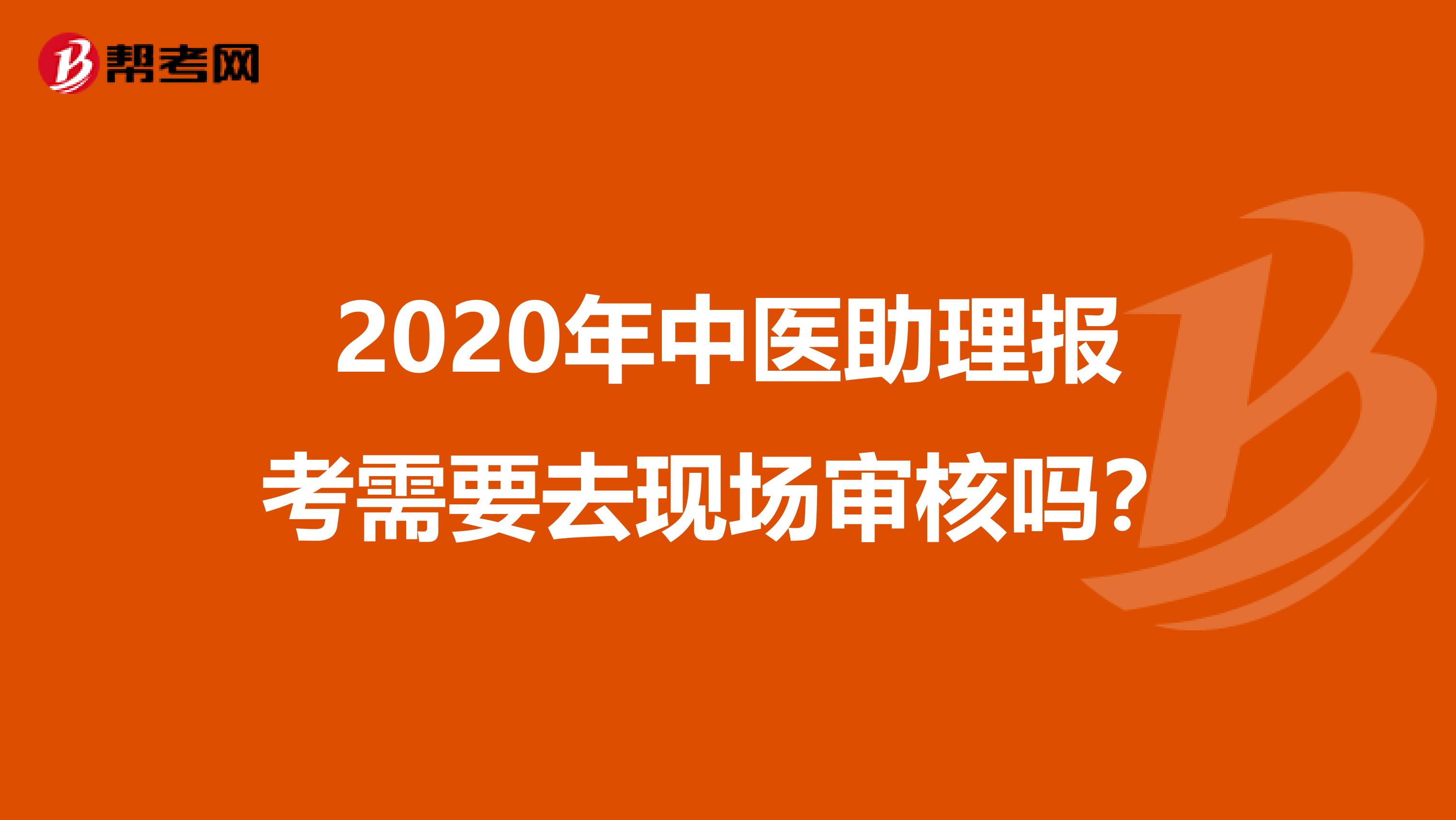 2020年中医助理报考需要去现场审核吗？