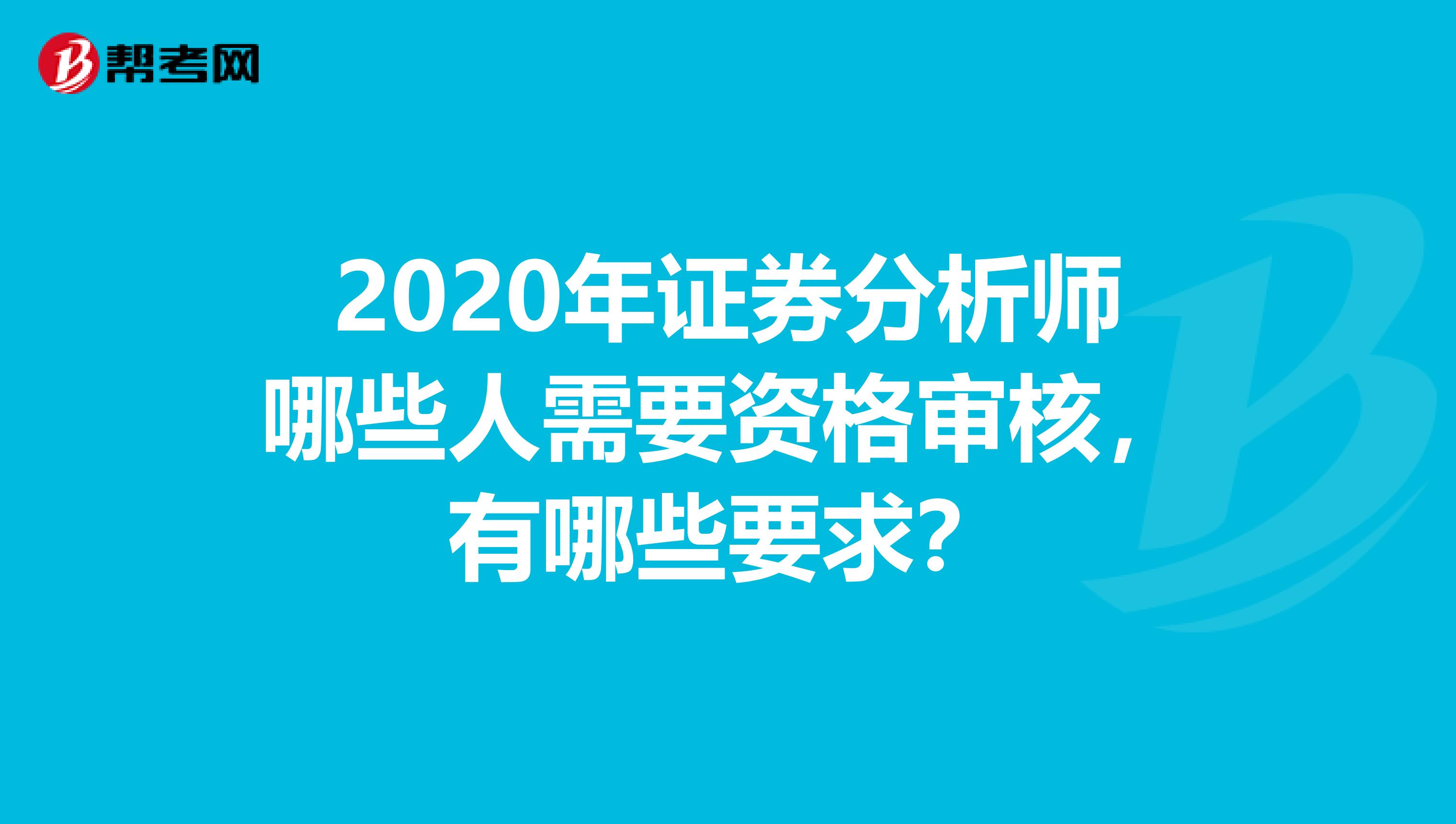 2020年证券分析师哪些人需要资格审核，有哪些要求？