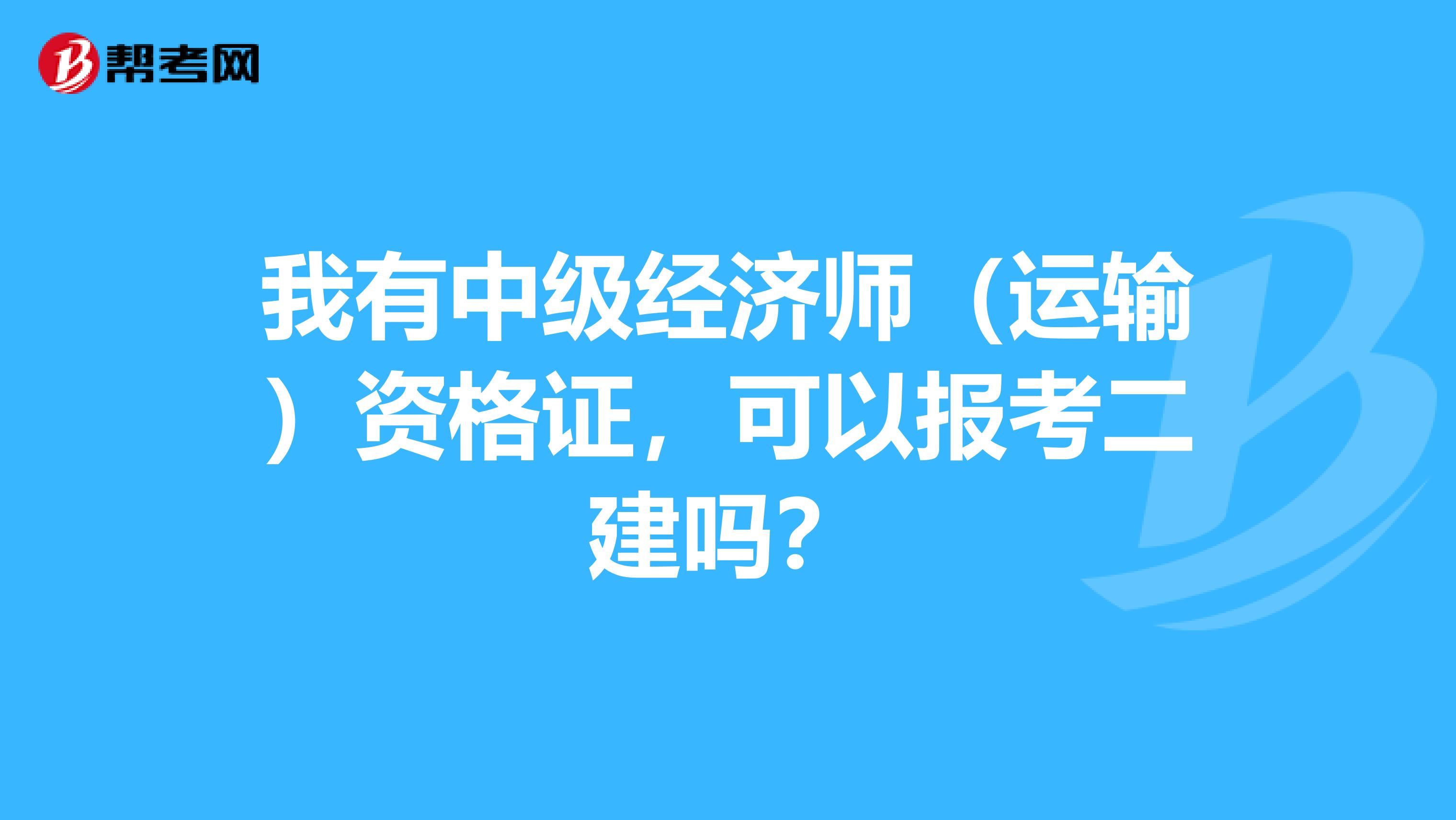 我有中级经济师（运输）资格证，可以报考二建吗？