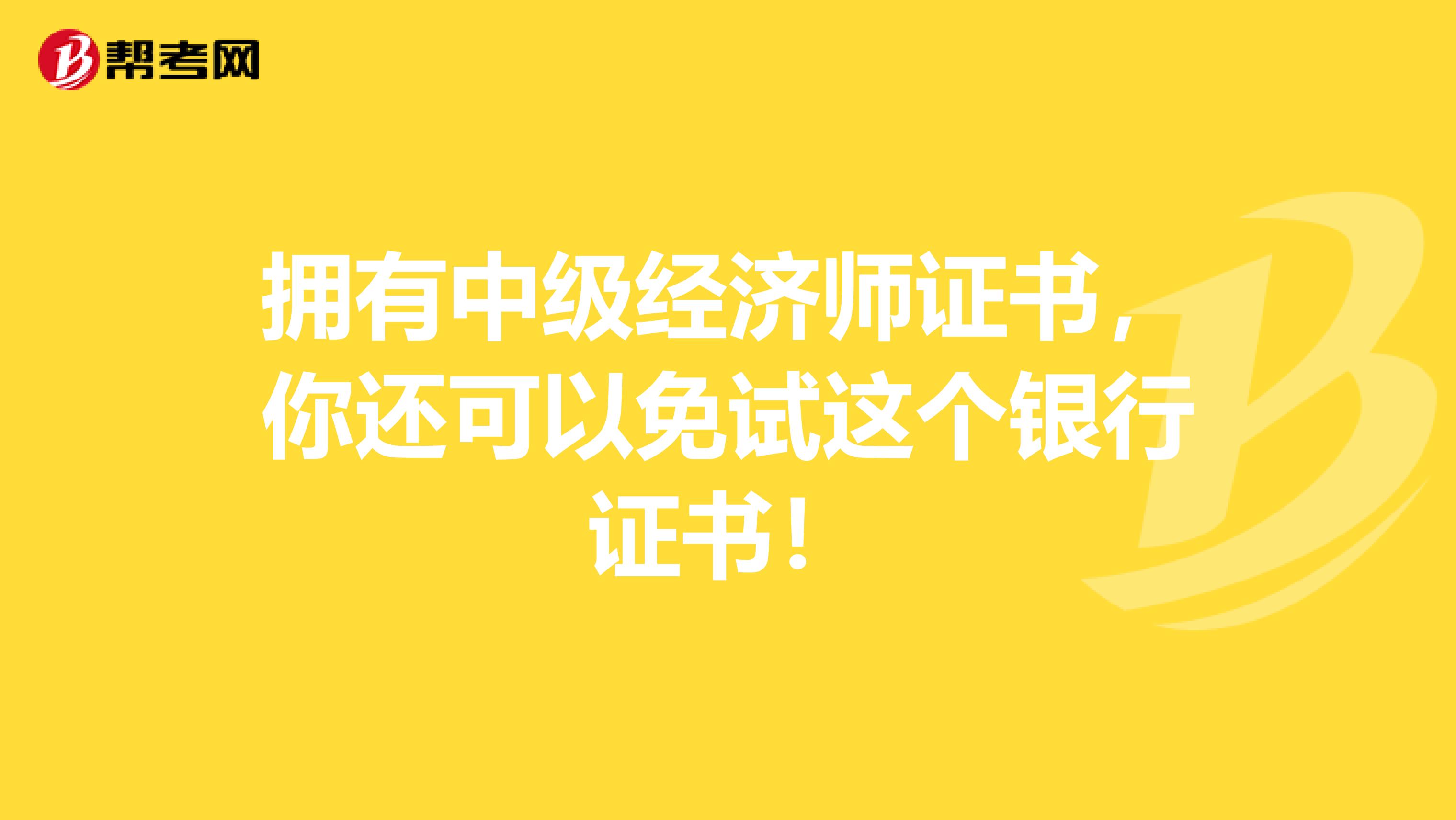 拥有中级经济师证书，你还可以免试这个银行证书！