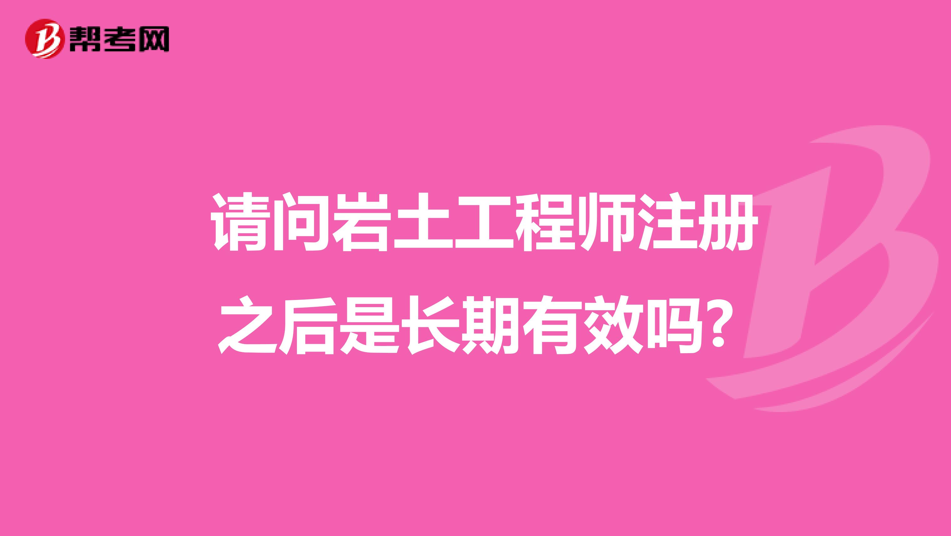  请问岩土工程师注册之后是长期有效吗?