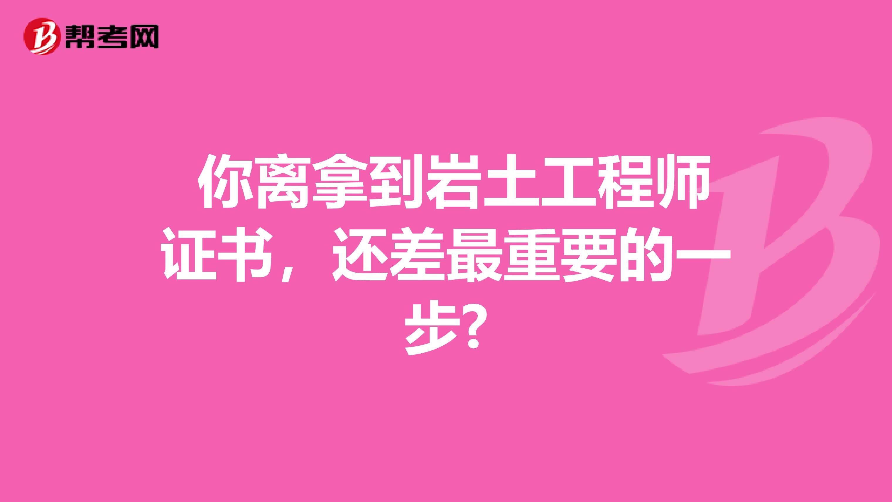  你离拿到岩土工程师证书，还差最重要的一步?