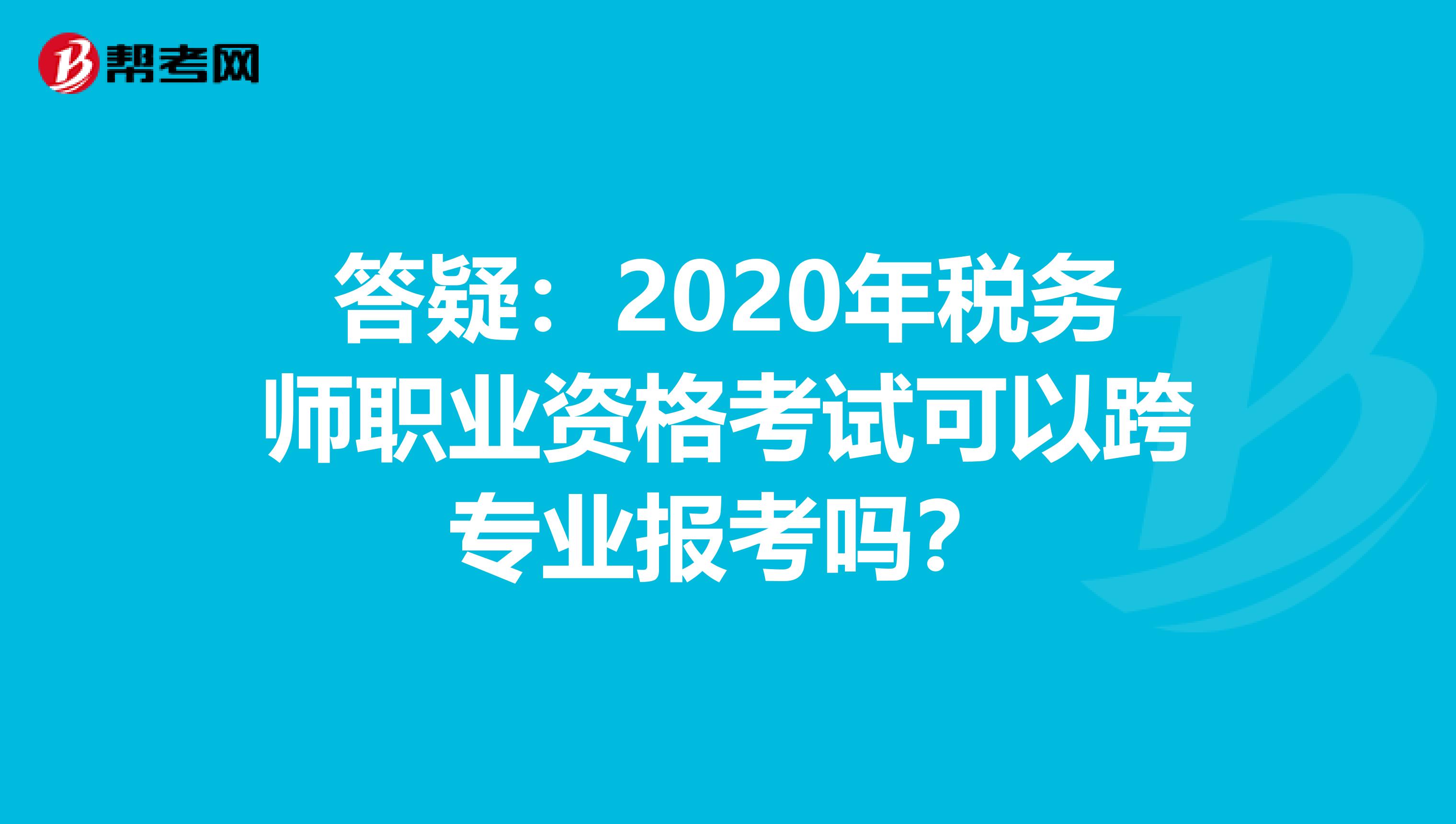 答疑：2020年税务师职业资格考试可以跨专业报考吗？