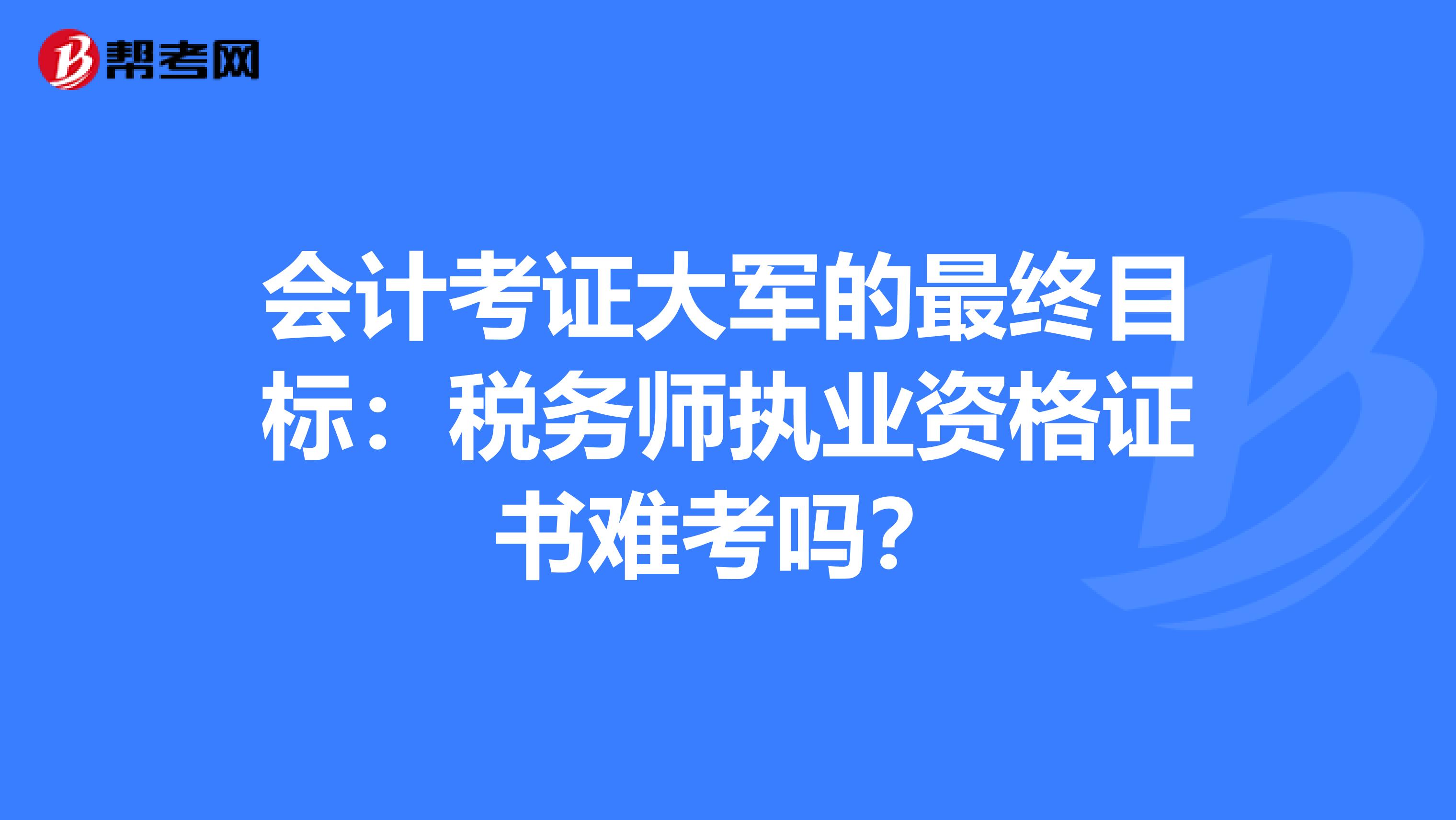 会计考证大军的最终目标：税务师执业资格证书难考吗？