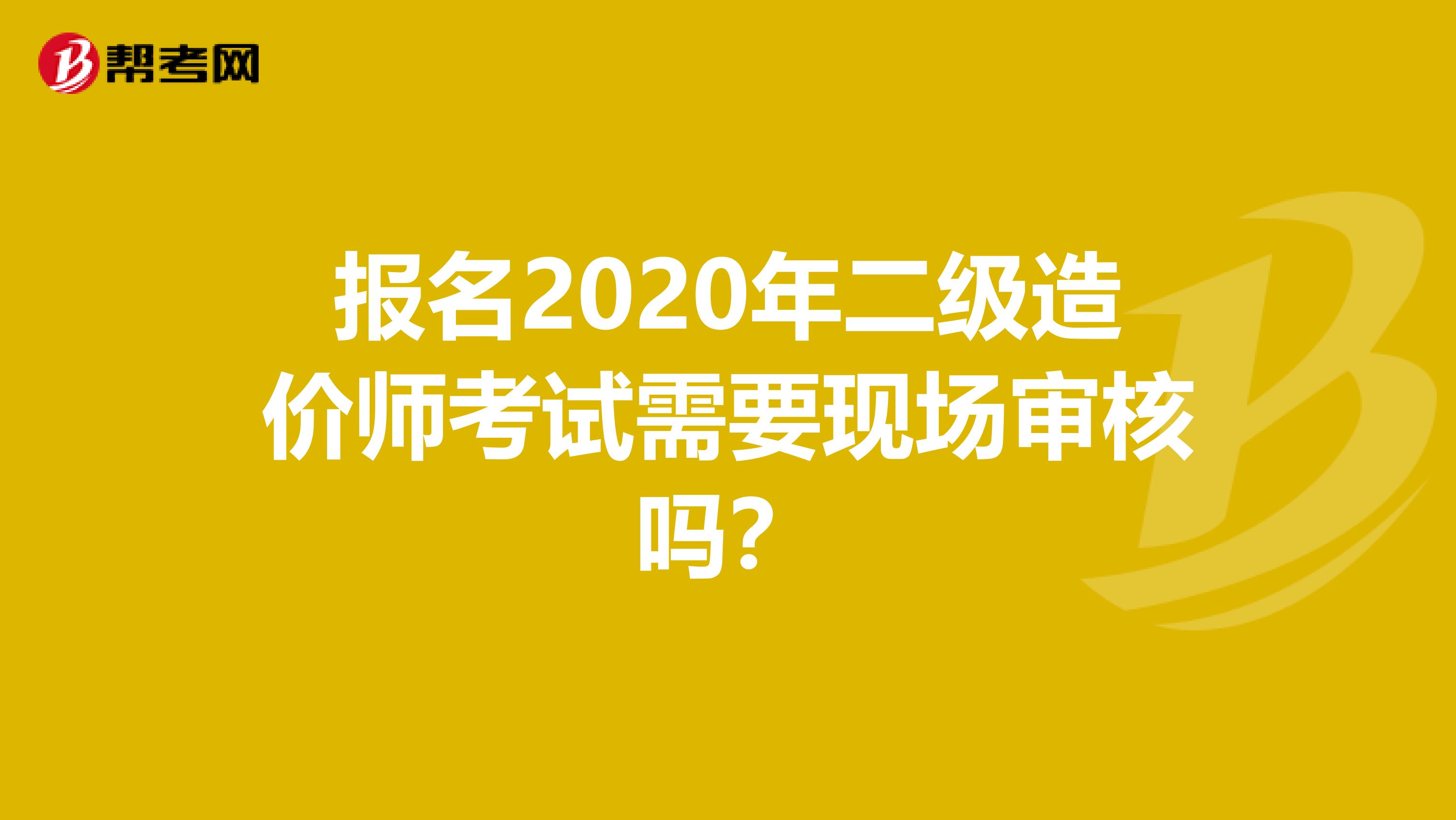 报名2020年二级造价师考试需要现场审核吗？
