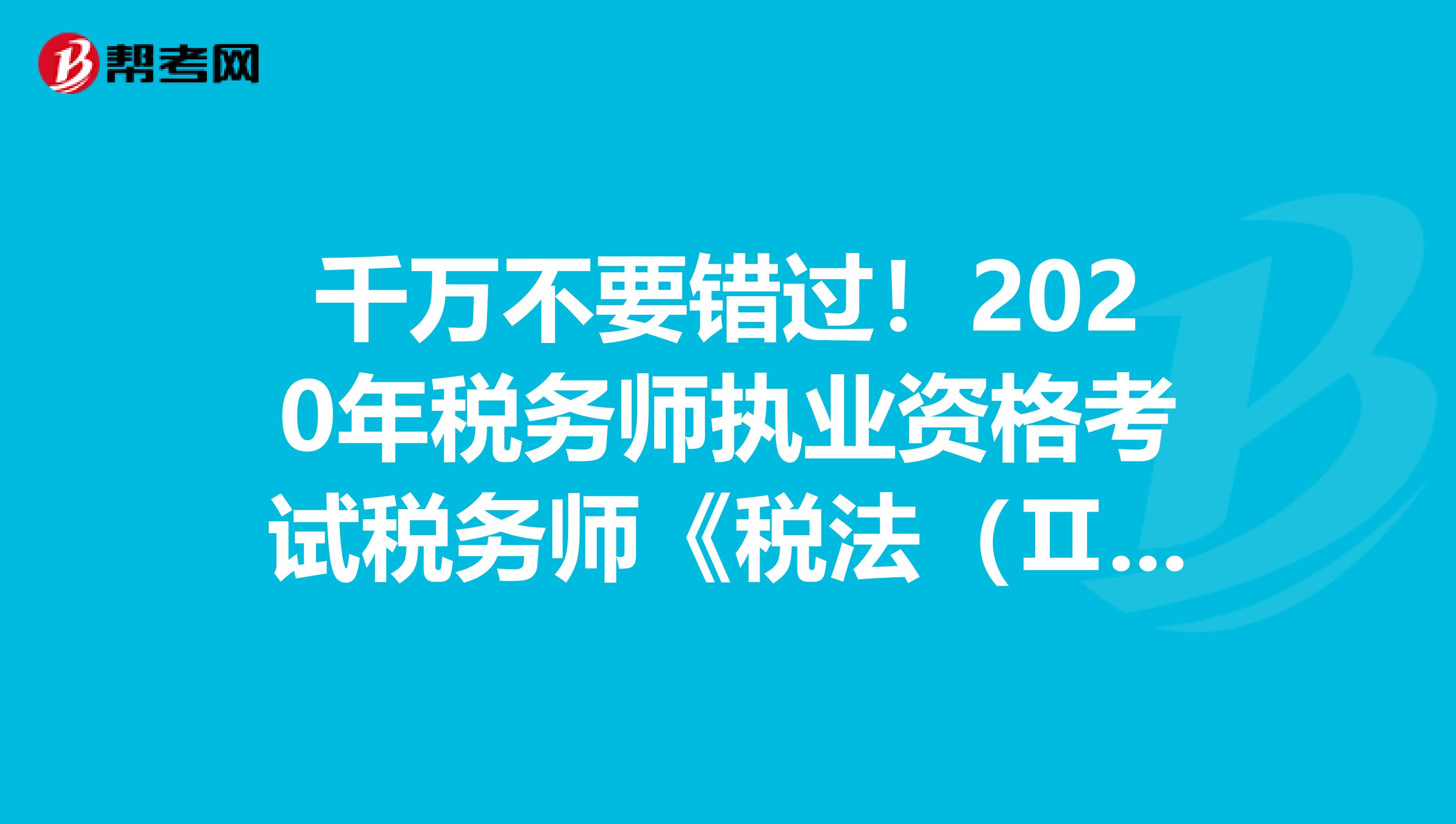 千万不要错过！2020年税务师执业资格考试税务师《税法（Ⅱ）》考试大纲来啦！