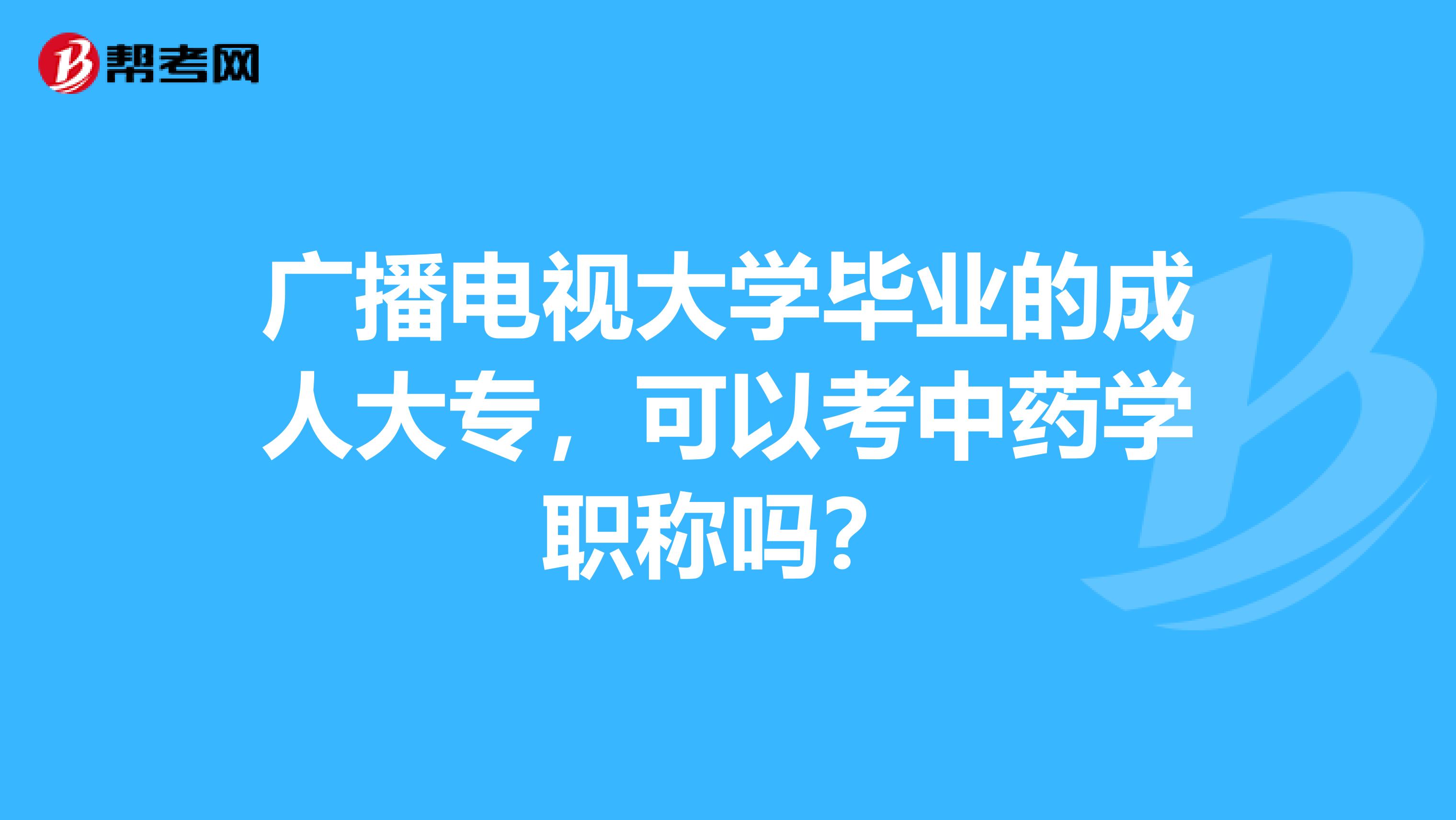 广播电视大学毕业的成人大专，可以考中药学职称吗？