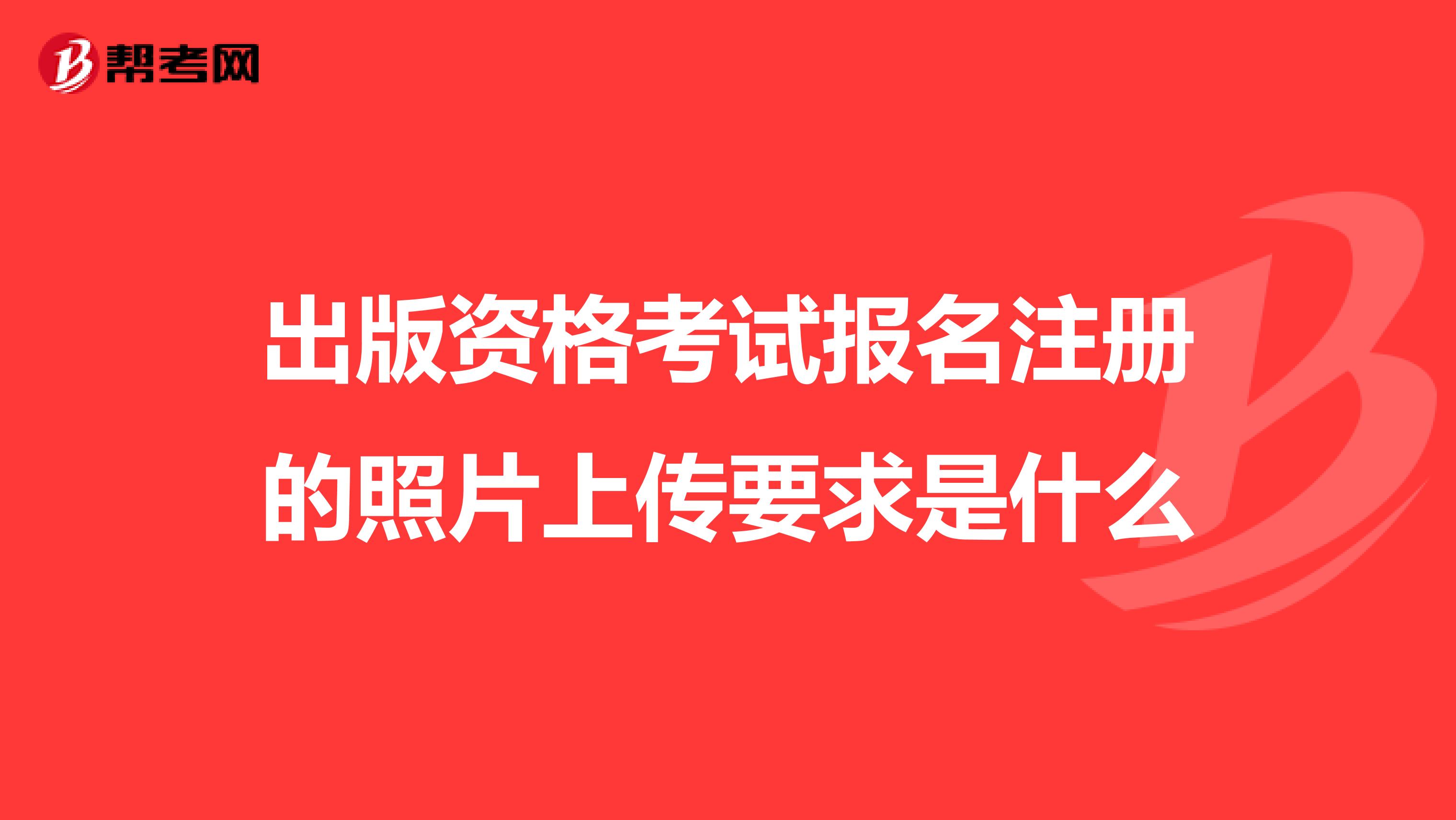 出版資格考試報名注冊的照片上傳要求是什么