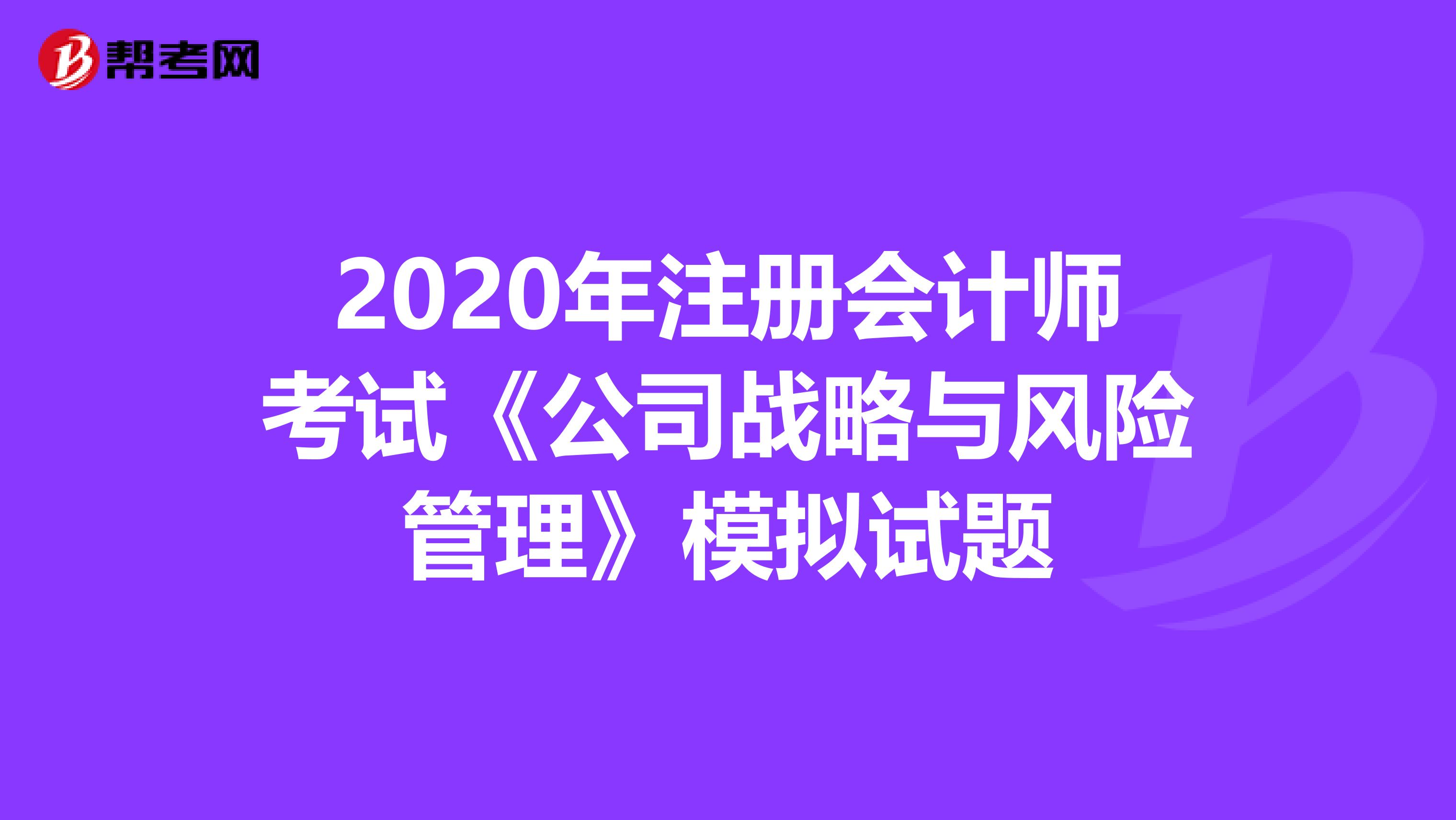 2020年注冊會計師考試《公司戰略與風險管理》模擬試題